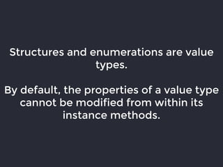 Structures and enumerations are value
types.
By default, the properties of a value type
cannot be modified from within its
instance methods.
 