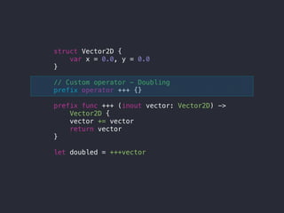 struct Vector2D {
var x = 0.0, y = 0.0
}
// Custom operator - Doubling
prefix operator +++ {}
prefix func +++ (inout vector: Vector2D) ->
Vector2D {
vector += vector
return vector
}
let doubled = +++vector
 