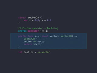 struct Vector2D {
var x = 0.0, y = 0.0
}
// Custom operator - Doubling
prefix operator +++ {}
prefix func +++ (inout vector: Vector2D) ->
Vector2D {
vector += vector
return vector
}
let doubled = +++vector
 