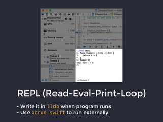 REPL (Read-Eval-Print-Loop)
- Write it in lldb when program runs
- Use xcrun swift to run externally
 