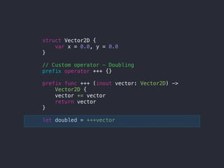 struct Vector2D {
var x = 0.0, y = 0.0
}
// Custom operator - Doubling
prefix operator +++ {}
prefix func +++ (inout vector: Vector2D) ->
Vector2D {
vector += vector
return vector
}
let doubled = +++vector
 