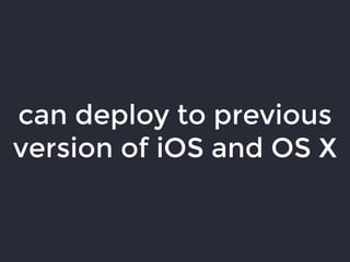 can deploy to previous
version of iOS and OS X
 