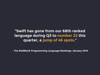 – The RedMonk Programming Language Rankings: January 2015
“Swift has gone from our 68th ranked
language during Q3 to number 22 this
quarter, a jump of 46 spots.”
 