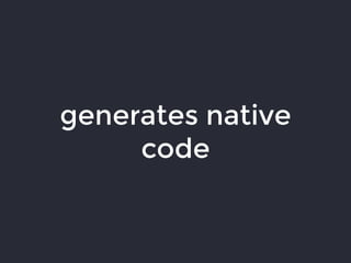 generates native
code
 
