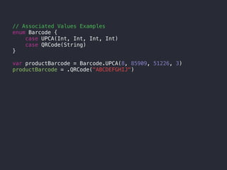 // Associated Values Examples
enum Barcode {
case UPCA(Int, Int, Int, Int)
case QRCode(String)
}
var productBarcode = Barcode.UPCA(8, 85909, 51226, 3)
productBarcode = .QRCode("ABCDEFGHIJ")
 