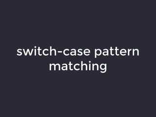 switch-case pattern
matching
 