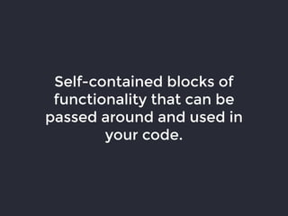Self-contained blocks of
functionality that can be
passed around and used in
your code.
 