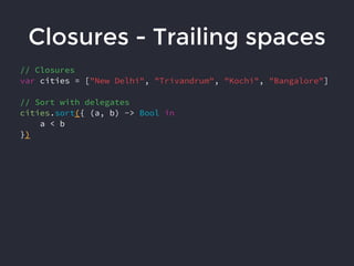 Closures - Trailing spaces
// Closures
var cities = ["New Delhi", "Trivandrum", "Kochi", "Bangalore"]
// Sort with delegates
cities.sort({ (a, b) -> Bool in
a < b
})
 