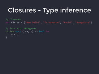 Closures - Type inference
// Closures
var cities = ["New Delhi", "Trivandrum", "Kochi", "Bangalore"]
// Sort with delegates
cities.sort { (a, b) -> Bool in
a < b
}
 
