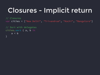 Closures - Implicit return
// Closures
var cities = ["New Delhi", "Trivandrum", "Kochi", "Bangalore"]
// Sort with delegates
cities.sort { a, b in
a < b
}
 