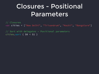 Closures - Positional
Parameters
// Closures
var cities = ["New Delhi", "Trivandrum", "Kochi", "Bangalore"]
// Sort with delegates — Positional parameters
cities.sort { $0 < $1 }
 