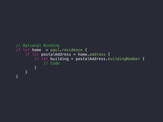 // Optional Binding
if let home = paul.residence {
if let postalAddress = home.address {
if let building = postalAddress.buildingNumber {
// Code
}
}
}
 