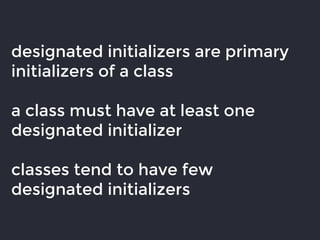 designated initializers are primary
initializers of a class
a class must have at least one
designated initializer
classes tend to have few
designated initializers
 