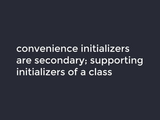 convenience initializers
are secondary; supporting
initializers of a class
 