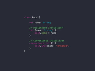 class Food {
var name: String
// Designated Initializer
init(name: String) {
self.name = name
}
// Convenience Initializer
convenience init() {
self.init(name: "Unnamed")
}
}
 