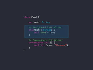 class Food {
var name: String
// Designated Initializer
init(name: String) {
self.name = name
}
// Convenience Initializer
convenience init() {
self.init(name: "Unnamed")
}
}
 