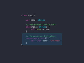 class Food {
var name: String
// Designated Initializer
init(name: String) {
self.name = name
}
// Convenience Initializer
convenience init() {
self.init(name: "Unnamed")
}
}
 