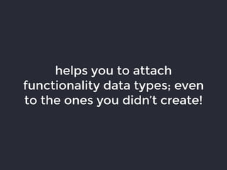 helps you to attach
functionality data types; even
to the ones you didn’t create!
 