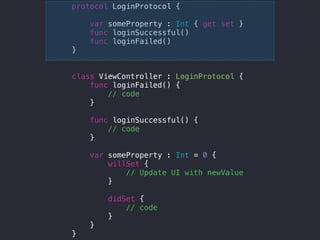 protocol LoginProtocol {
var someProperty : Int { get set }
func loginSuccessful()
func loginFailed()
}
class ViewController : LoginProtocol {
func loginFailed() {
// code
}
func loginSuccessful() {
// code
}
var someProperty : Int = 0 {
willSet {
// Update UI with newValue
}
didSet {
// code
}
}
}
 