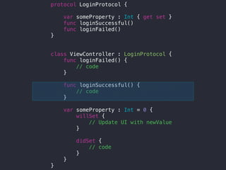 protocol LoginProtocol {
var someProperty : Int { get set }
func loginSuccessful()
func loginFailed()
}
class ViewController : LoginProtocol {
func loginFailed() {
// code
}
func loginSuccessful() {
// code
}
var someProperty : Int = 0 {
willSet {
// Update UI with newValue
}
didSet {
// code
}
}
}
 