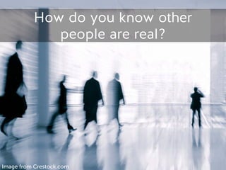 How do you know other
people are real?
Image from Crestock.com
 