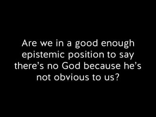 Are we in a good enough
epistemic position to say
there’s no God because he’s
not obvious to us?
 