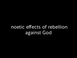 noetic eﬀects of rebellion
against God
 