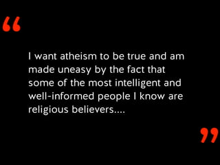 ‘‘I want atheism to be true and am
made uneasy by the fact that
some of the most intelligent and
well-informed people I know are
religious believers....
 
