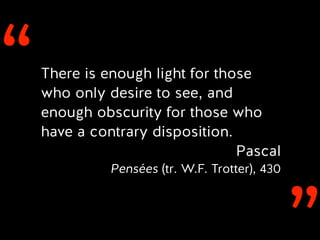 ‘‘There is enough light for those
who only desire to see, and
enough obscurity for those who
have a contrary disposition.
Pascal
Pensées (tr. W.F. Trotter), 430
 