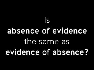 Is  
absence of evidence 
the same as  
evidence of absence?
 