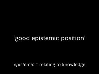 ‘good epistemic position’
epistemic = relating to knowledge
 