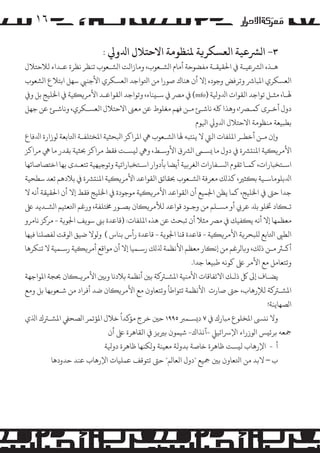 ‫٦۱‬
‫٣- ا�ﺮﺸﻋﻴﺔ اﻟﻌﺴﻜﺮ�ﺔ ﻤﻟﻨﻈﻮﻣﺔ اﻻﺣﺘﻼل اﺪﻟو� :‬

‫ﻫـﺬه ا�ﺮﺸﻋﻴـﺔ ﻲﻓ اﺤﻟﻘﻴﻘـﺔ ﻣﻔﻀﻮﺣﺔ أﻣﺎم ا�ﺸـﻌﻮب، وﻣﺎزاﻟﺖ ا�ﺸـﻌﻮب ﺗﻨﻈﺮ ﻧﻈﺮة ﻋـﺪاء ﻟﻼﺣﺘﻼل‬
‫اﻟﻌﺴﻜﺮي اﻤﻟﺒﺎﺮﺷ وﺗﺮﻓﺾ وﺟﻮده إﻻ أن ﻫﻨﺎك ﺻﻮرا ﻣﻦ اﺘﻟﻮاﺟﺪ اﻟﻌﺴﻜﺮي اﻷﺟﻨﻲﺒ ﺳﻬﻞ اﺑﺘﻼع ا�ﺸﻌﻮب‬
‫ﻬﻟـﺎ، ﻣﺜـﻞ ﺗﻮاﺟﺪ اﻟﻘﻮات اﺪﻟوﻴﻟﺔ )‪ (mfo‬ﻲﻓ �ﺮﺼ ﻲﻓ ﺳـ�ﻨﺎء، وﺗﻮاﺟﺪ اﻟﻘﻮاﻋـﺪ اﻷ�ﺮ��ﻴﺔ ﻲﻓ اﺨﻟﻠﻴﺞ ﺑﻞ و�‬
‫دول أﺧـﺮى ﻛﻤـﺮﺼ!، وﻫﺬا ﻠﻛﻪ ﻧﺎﺷـﺊ ﻣـﻦ ﻓﻬﻢ ﻣﻐﻠﻮط ﻋﻦ ﻣﻌﻰﻨ اﻻﺣﺘﻼل اﻟﻌﺴـﻜﺮي، وﻧﺎﺷـﺊ ﻋﻦ ﺟﻬﻞ‬
‫ﺑﻄﺒﻴﻌﺔ ﻣﻨﻈﻮﻣﺔ اﻻﺣﺘﻼل اﺪﻟو� اﻴﻟﻮم‬
‫و�ن ﻣـﻦ أﺧﻄـﺮ اﻤﻟﻠﻔﺎت اﻟﻲﺘ ﻻ ﻳ�ﺘﺒﻪ ﻬﻟﺎ ا�ﺸـﻌﻮب ﻲﻫ اﻤﻟﺮاﻛﺰ اﺒﻟﺤﺜﻴﺔ اﻤﻟﺨﺘﻠﻔـﺔ اﺘﻟﺎﺑﻌﺔ �ﻮزارة اﺪﻟﻓﺎع‬
‫اﻷ�ﺮ��ﻴﺔ اﻤﻟﻨ�ﺮﺸة ﻲﻓ دول ﻣﺎ �ﺴـﻰﻤ ا�ﺮﺸق اﻷوﺳـﻂ، وﻲﻫ ﻟ�ﺴـﺖ ﻓﻘﻂ �ﺮاﻛﺰ ﺤﺑﺜﻴﺔ ﺑﻘﺪر ﻣﺎ ﻲﻫ �ﺮاﻛﺰ‬
‫اﺳـﺘﺨﺒﺎرات، ﻛﻤـﺎ ﺗﻘﻮم ا�ﺴـﻔﺎرات اﻟﻐﺮ�ﻴﺔ أﻳﻀﺎ ﺑﺄدوار اﺳـﺘﺨﺒﺎراﺗﻴﺔ وﺗﻮﺟﻴﻬﻴﺔ ﺗﺘﻌـﺪى ﺑﻬﺎ اﺧﺘﺼﺎﺻﺎﺗﻬﺎ‬
‫اﺪﻟﺑﻠﻮﻣﺎﺳـﻴﺔ ﺑ�ﺜﺮﻴ، ﻛﺬ�ﻚ ﻣﻌﺮﻓﺔ ا�ﺸـﻌﻮب ﺤﺑﻘﺎﺋﻖ اﻟﻘﻮاﻋﺪ اﻷ�ﺮ��ﻴﺔ اﻤﻟﻨ�ﺮﺸة ﻲﻓ ﺑﻼدﻫﻢ ﺗﻌﺪ ﺳﻄﺤﻴﺔ‬
‫ﺟﺪا ﺣﻰﺘ ﻲﻓ اﺨﻟﻠﻴﺞ، ﻛﻤﺎ ﻳﻈﻦ اﺠﻟﻤﻴﻊ أن اﻟﻘﻮاﻋﺪ اﻷ�ﺮ��ﻴﺔ �ﻮﺟﻮدة ﻲﻓ اﺨﻟﻠﻴﺞ ﻓﻘﻂ إﻻ أن اﺤﻟﻘﻴﻘﺔ أﻧﻪ ﻻ‬
‫ﺗـ�ﺎد ﺨﺗﻠﻮ ﺑﺪﻠ ﻋﺮ� أو �ﺴـﻠﻢ ﻣﻦ وﺟـﻮد ﻗﻮاﻋﺪ ﻟﻸ�ﺮ��ﺎن ﺑﺼـﻮر ﺨﻣﺘﻠﻔﺔ، ورﻏﻢ اﺘﻟﻌﺘﻴﻢ ا�ﺸـﺪﻳﺪ ﻰﻠﻋ‬
‫ﻣﻌﻈﻤﻬﺎ إﻻ أﻧﻪ ﻳ�ﻔﻴﻚ ﻲﻓ �ﺮﺼ ﻣﺜﻼ أن ﺗﺒﺤﺚ ﻋﻦ ﻫﺬه اﻤﻟﻠﻔﺎت: )ﻗﺎﻋﺪة ﺑﻰﻨ ﺳﻮ�ﻒ اﺠﻟﻮ�ﺔ - �ﺮ�ﺰ ﻧﺎ�ﺮو‬
‫اﻟﻄﻰﺒ اﺘﻟﺎﺑﻊ �ﻠﺒﺤﺮ�ﺔ اﻷ�ﺮ��ﻴﺔ - ﻗﺎﻋﺪة ﻗﻨﺎ اﺠﻟﻮ�ﺔ - ﻗﺎﻋﺪة رأس ﺑﻨﺎس ( و�ﻮﻻ ﺿﻴﻖ ا�ﻮﻗﺖ ﻟﻔﺼﻠﻨﺎ ﻓﻴﻬﺎ‬
‫أ�ـﺮﺜ ﻣـﻦ ذ�ﻚ، و�ﺎ�ﺮﻏﻢ ﻣﻦ إﻧ�ﺎر ﻣﻌﻈﻢ اﻷﻧﻈﻤﺔ ﺬﻟ�ﻚ رﺳـﻤﻴﺎ إﻻ أن �ﻮاﻗﻊ أ�ﺮ��ﻴﺔ رﺳـﻤﻴﺔ ﻻ ﺗﻨﻜﺮﻫﺎ‬
‫وﺗﺘﻌﺎ�ﻞ ﻣﻊ اﻷ�ﺮ ﻰﻠﻋ ﻛﻮﻧﻪ ﻃﺒﻴﻌﺎ ﺟﺪا.‬
‫ﻳﻀـﺎف إﻰﻟ ﻞﻛ ذ�ـﻚ اﻻﺗﻔﺎﻗﺎت اﻷﻣﻨﻴﺔ اﻤﻟﺸـﺮﺘ�ﺔ ﺑﻦﻴ أﻧﻈﻤﺔ ﺑﻼدﻧﺎ و�ﻦﻴ اﻷ�ﺮ�ـ�ﺎن ﺤﺑﺠﺔ اﻤﻟﻮاﺟﻬﺔ‬
‫اﻤﻟﺸـﺮﺘ�ﺔ ﻟﻺرﻫﺎب، ﺣﻰﺘ ﺻﺎرت اﻷﻧﻈﻤﺔ ﺗﺘﻮاﻃﺄ وﺗﺘﻌﺎون ﻣﻊ اﻷ�ﺮ��ﺎن ﺿﺪ أﻓﺮاد ﻣﻦ ﺷـﻌﻮ�ﻬﺎ ﺑﻞ وﻣﻊ‬
‫ا�ﺼﻬﺎﻳﻨﺔ!‬

‫ُ‬
‫وﻻ ﻧ�ﻰﺴ اﻤﻟﺨﻠﻮع ﻣﺒﺎرك ﻲﻓ ٧ د�ﺴـﻤﺮﺒ ٥٩٩١ ﺣﻦﻴ ﺧﺮج �ﺆ�ﺪا ﺧﻼل اﻤﻟﺆﺗﻤﺮ ا�ﺼﺤﻲﻔ اﻤﻟﺸـﺮﺘك اﺬﻟي‬

‫ﻤﺟﻌﻪ ﺑﺮﺋ�ﺲ ا�ﻮزراء اﻹﺮﺳاﺋﻴﻲﻠ -آﻧﺬاك- ﺷﻴﻤﻮن ﺑﺮﻴ�ﺰ ﻲﻓ اﻟﻘﺎﻫﺮة ﻰﻠﻋ أن‬
‫أ - اﻹرﻫﺎب ﻟ�ﺴﺖ ﻇﺎﻫﺮة ﺧﺎﺻﺔ ﺑﺪوﻟﺔ ﻣﻌﻴﻨﺔ و�ﻜﻨﻬﺎ ﻇﺎﻫﺮة دوﻴﻟﺔ‬

‫ب – ﻻﺑﺪ ﻣﻦ اﺘﻟﻌﺎون ﺑﻦﻴ ﻤﺟﻴﻊ "دول اﻟﻌﺎ�ﻢ" ﺣﻰﺘ ﺗﺘﻮﻗﻒ ﻋﻤﻠﻴﺎت اﻹرﻫﺎب ﻋﻨﺪ ﺣﺪودﻫﺎ‬

 
