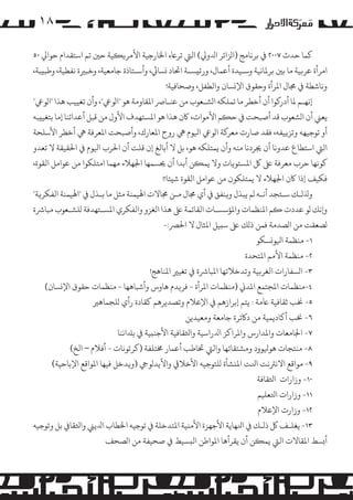 ‫۸۱‬
‫ﻛﻤﺎ ﺣﺪث ٧٠٠٢ ﻲﻓ ﺑﺮﻧﺎﻣﺞ )ا�ﺰاﺋﺮ اﺪﻟو�( اﻟﻲﺘ ﺗﺮﺎﻋه اﺨﻟﺎرﺟﻴﺔ اﻷ�ﺮ��ﻴﺔ ﺣﻦﻴ ﺗﻢ اﺳﺘﻘﺪام ﺣﻮاﻲﻟ ٠٥‬
‫ا�ﺮأة ﻋﺮ�ﻴﺔ ﻣﺎ ﺑﻦﻴ ﺑﺮﻤﻟﺎﻧﻴﺔ وﺳـﻴﺪة أﻋﻤﺎل، ورﺋ�ﺴـﺔ اﺤﺗﺎد �ﺴﺎﻲﺋ، وأﺳـﺘﺎذة ﺟﺎﻣﻌﻴﺔ، وﺧﺒﺮﻴة ﻧﻔﻄﻴﺔ، وﻃﺒ�ﺒﺔ،‬
‫وﻧﺎﺷﻄﺔ ﻲﻓ ﺠﻣﺎل اﻤﻟﺮأة وﺣﻘﻮق اﻹ�ﺴﺎن واﻟﻄﻔﻞ، وﺻﺤﺎﻓﻴﺔ!‬
‫إﻧﻬـﻢ ﻤﻟﺎ أدر�ﻮا أن أﺧﻄﺮ ﻣﺎ ﺗﻤﻠﻜﻪ ا�ﺸـﻌﻮب ﻣﻦ ﻋﻨـﺎﺮﺻ اﻤﻟﻘﺎوﻣﺔ ﻫﻮ "ا�ﻮﻲﻋ"، وأن ﺗﻐﻴﻴﺐ ﻫﺬا "ا�ﻮﻲﻋ"‬
‫ﻳﻌﻲﻨ أن ا�ﺸﻌﻮب ﻗﺪ أﺻﺒﺤﺖ ﻲﻓ ﺣ�ﻢ اﻷ�ﻮات، ﺎﻛن ﻫﺬا ﻫﻮ اﻤﻟﺴﺘﻬﺪف اﻷول ﻣﻦ ﻗﺒﻞ أﻋﺪاﺋﻨﺎ إﻣﺎ ﺑﺘﻐﻴ�ﺒﻪ‬
‫أو ﺗﻮﺟﻴﻬﻪ وﺗﺰ�ﻴﻔﻪ، ﻓﻘﺪ ﺻﺎرت ﻣﻌﺮ�ﺔ ا�ﻮﻲﻋ اﻴﻟﻮم ﻲﻫ روح اﻤﻟﻌﺎرك، وأﺻﺒﺤﺖ اﻤﻟﻌﺮﻓﺔ ﻲﻫ أﺧﻄﺮ اﻷﺳﻠﺤﺔ‬
‫اﻟﻲﺘ اﺳﺘﻄﺎع ﻋﺪوﻧﺎ أن ﺠﻳﺮدﻧﺎ ﻣﻨﻪ وأن ﻳﻤﺘﻠﻜﻪ ﻫﻮ، ﺑﻞ ﻻ أﺑﺎﻟﻎ إن ﻗﻠﺖ أن اﺤﻟﺮب اﻴﻟﻮم ﻲﻓ اﺤﻟﻘﻴﻘﺔ ﻻ ﺗﻌﺪو‬
‫ﻛﻮﻧﻬﺎ ﺣﺮب ﻣﻌﺮﻓﺔ ﻰﻠﻋ ﻞﻛ اﻤﻟﺴﺘﻮ�ﺎت وﻻ ﻳﻤ�ﻦ أﺑﺪا أن ﺤﻳﺴﻤﻬﺎ اﺠﻟﻬﻼء ﻣﻬﻤﺎ اﻣﺘﻠﻜﻮا ﻣﻦ ﻋﻮا�ﻞ اﻟﻘﻮة،‬
‫ﻓﻜﻴﻒ إذا ﺎﻛن اﺠﻟﻬﻼء ﻻ ﻳﻤﺘﻠﻜﻮن ﻣﻦ ﻋﻮا�ﻞ اﻟﻘﻮة ﺷ�ﺌﺎ!!‬
‫وﺬﻟ�ـﻚ ﺳـﺘﺠﺪ أﻧـﻪ �ﻢ ﻳﺒﺬل و�ﻨﻔﻖ ﻲﻓ أي ﺠﻣﺎل ﻣـﻦ ﺠﻣﺎﻻت اﻬﻟﻴﻤﻨﺔ ﻣﺜﻞ ﻣﺎ ﺑـﺬل ﻲﻓ "اﻬﻟﻴﻤﻨﺔ اﻟﻔﻜﺮ�ﺔ"‬
‫و�ﻧﻚ �ﻮ ﻋﺪدت �ﻢ اﻤﻟﻨﻈﻤﺎت واﻤﻟﺆﺳﺴـﺎت اﻟﻘﺎﺋﻤﺔ ﻰﻠﻋ ﻫﺬا اﻟﻐﺰو واﻟﻔﻜﺮي اﻤﻟﺴـﺘﻬﺪﻓﺔ �ﻠﺸـﻌﻮب ﻣﺒﺎﺮﺷة‬
‫�ﺼﻌﻘﺖ ﻣﻦ ا�ﺼﺪﻣﺔ ﻓﻤﻦ ذ�ﻚ ﻰﻠﻋ ﺳ�ﻴﻞ اﻤﻟﺜﺎل ﻻ اﺤﻟﺮﺼ:-‬
‫١- ﻣﻨﻈﻤﺔ اﻴﻟﻮ�ﺴﻜﻮ‬
‫٢- ﻣﻨﻈﻤﺔ اﻷ�ﻢ اﻤﻟﺘﺤﺪة‬
‫٣- ا�ﺴﻔﺎرات اﻟﻐﺮ�ﻴﺔ وﺗﺪﺧﻼﺗﻬﺎ اﻤﻟﺒﺎﺮﺷة ﻲﻓ ﺗﻐﻴﺮﻴ اﻤﻟﻨﺎﻫﺞ!‬
‫٤-ﻣﻨﻈﻤﺎت اﻤﻟﺠﺘﻤﻊ اﻤﻟﺪﻲﻧ )ﻣﻨﻈﻤﺎت اﻤﻟﺮأة - ﻓﺮ�ﺪم ﻫﺎوس وأﺷﺒﺎﻫﻬﺎ - ﻣﻨﻈﻤﺎت ﺣﻘﻮق اﻹ�ﺴﺎن(‬
‫٥- ﺨﻧﺐ ﺛﻘﺎﻓﻴﺔ ﺎﻋﻣﺔ : ﻳﺘﻢ إﺑﺮازﻫﻢ ﻲﻓ اﻹﻋﻼم وﺗﺼﺪﻳﺮﻫﻢ ﻛﻘﺎدة رأي �ﻠﺠﻤﺎﻫﺮﻴ‬
‫٦- ﺨﻧﺐ أ�ﺎدﻳﻤﻴﺔ ﻣﻦ دﺎﻛﺗﺮة ﺟﺎﻣﻌﺔ وﻣﻌﻴﺪﻳﻦ‬
‫٧- اﺠﻟﺎﻣﻌﺎت واﻤﻟﺪارس واﻤﻟﺮاﻛﺰ اﺪﻟراﺳﻴﺔ واﺜﻟﻘﺎﻓﻴﺔ اﻷﺟﻨ�ﻴﺔ ﻲﻓ ﺑﺪﻠاﻧﻨﺎ‬

‫٨- ﻣﻨﺘﺠﺎت ﻫﻮﻴﻟﻮود و�ﺸﺘﻘﺎﺗﻬﺎ واﻟﻲﺘ ﺨﺗﺎﻃﺐ أﻋﻤﺎر ﺨﻣﺘﻠﻔﺔ )ﻛﺮﺗﻮﻧﺎت - أﻓﻼم – اﻟﺦ(‬
‫٩- �ﻮاﻗﻊ اﻻﻧﺮﺘﻧﺖ اﻨﻟﺖ اﻤﻟ�ﺸﺄة �ﻠﺘﻮﺟﻴﻪ اﻷﺧﻼﻲﻗ واﻷﻳﺪ�ﻮﻲﺟ )و�ﺪﺧﻞ ﻓﻴﻬﺎ اﻤﻟﻮاﻗﻊ اﻹﺑﺎﺣﻴﺔ(‬
‫٠١- وزارات اﺜﻟﻘﺎﻓﺔ‬
‫١١- وزارات اﺘﻟﻌﻠﻴﻢ‬
‫٢١- وزارت اﻹﻋﻼم‬
‫٣١- ﻳﻐﻠـﻒ ﻞﻛ ذ�ـﻚ ﻲﻓ اﻨﻟﻬﺎﻳﺔ اﻷﺟﻬﺰة اﻷﻣﻨﻴﺔ اﻤﻟﺘﺪﺧﻠﺔ ﻲﻓ ﺗﻮﺟﻴﻪ اﺨﻟﻄﺎب اﺪﻟﻳﻲﻨ واﺜﻟﻘﺎﻲﻓ ﺑﻞ وﺗﻮﺟﻴﻪ‬
‫أ�ﺴﻂ اﻤﻟﻘﺎﻻت اﻟﻲﺘ ﻳﻤ�ﻦ أن ﻳﻘﺮأﻫﺎ اﻤﻟﻮاﻃﻦ اﻟ�ﺴﻴﻂ ﻲﻓ ﺻﺤﻴﻔﺔ ﻣﻦ ا�ﺼﺤﻒ‬

 