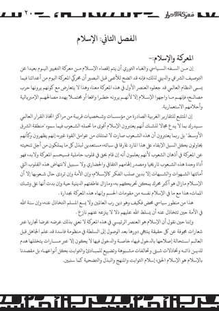 ‫۰۲‬

‫اﻟﻔﺼﻞ اﺜﻟﺎﻲﻧ: اﻹﺳﻼم‬
‫اﻤﻟﻌﺮ�ﺔ واﻹﺳﻼم:-‬

‫إن ﻣـﻦ ا�ﺴـﻔﻪ ا�ﺴـﻴﺎﻲﺳ واﻟﻐﺒﺎء اﺜﻟﻮري أن ﻳﺘﻢ إﻗﺼﺎء اﻹﺳـﻼم ﻣـﻦ ﻣﻌﺮ�ﺔ اﺘﻟﻐﻴﺮﻴ اﻴﻟـﻮم ﺑﻌﻴﺪا ﻋﻦ‬
‫اﺘﻟﻮﺻﻴﻒ ا�ﺮﺸﻲﻋ واﺪﻟﻳﻲﻨ ﺬﻟ�ﻚ، ﻓﺈﻧﻪ ﻗﺪ اﺗﻀﺢ ﻟﻸﻋﻰﻤ ﻗﺒﻞ اﺒﻟﺼﺮﻴ أن ﺤﻣﺮﻲﻛ اﻤﻟﻌﺮ�ﺔ اﻴﻟﻮم ﻣﻦ أﻋﺪاﺋﻨﺎ ﻓﻴﻤﺎ‬
‫�ﺴﻰﻤ اﻨﻟﻈﺎم اﻟﻌﺎﻟﻲﻤ ﻗﺪ ﺟﻌﻠﻮه اﻟﻌﻨﺮﺼ اﻷول ﻲﻓ ﻫﺬه اﻤﻟﻌﺮ�ﺔ ﻣﻌﻨﺎ، وﻫﺬا ﻻ ﻳﺘﻌﺎرض ﻣﻊ ﻛﻮﻧﻬﻢ ﻳﺮوﻧﻬﺎ ﺣﺮب‬
‫�ﺼﺎﻟـﺢ، ﻓﺈﻧﻬـﻢ ﻣـﺎ واﺟﻬﻮا اﻹﺳـﻼم إﻻ ﻷﻧﻬـﻢ ﻳﺮوﻧﻪ ﺧﻄـﺮا واﻗﻌﺎ أو ﺤﻣﺘﻤـﻼ ﻳﻬﺪد �ﺼﺎﺤﻟﻬـﻢ اﻹ�ﺮﺒ�ﺎﻴﻟﺔ‬
‫وأﺣﻼﻣﻬﻢ اﻻﺳﺘﻌﻤﺎر�ﺔ.‬
‫إن اﻤﻟﺘ�ﺒﻊ �ﻠﺘﻘﺎر�ﺮ اﻟﻐﺮ�ﻴﺔ ا�ﺼﺎدرة ﻣﻦ �ﺆﺳﺴـﺎت وﺷـﺨﺼﻴﺎت ﻗﺮ�ﺒﺔ ﻣﻦ �ﺮاﻛﺰ اﺨﺗﺎذ اﻟﻘﺮار اﻟﻌﺎﻟﻲﻤ‬
‫ﺳـﻴﺪرك ﺑﻤﺎ ﻻ ﻳﺪع ﺠﻣﺎﻻ �ﻠﺸـﻚ أﻧﻬﻢ ﻳﻌﺘﺮﺒون اﻹﺳﻼم أﻗﻮى ﻣﺎ ﺤﺗﻤﻠﻪ ا�ﺸـﻌﻮب ﻓﻴﻤﺎ ﺳﻤﻮه "ﻣﻨﻄﻘﺔ ا�ﺮﺸق‬
‫اﻷوﺳـﻂ" ﺑﻞ ر�ﻤﺎ ﻳﻌﺘﺮﺒون أن ﻫﺬه ا�ﺸـﻌﻮب ﺻﺎرت ﻻ ﺗﻤﺘﻠﻚ ﻣﻦ ﻋﻮا�ﻞ اﻟﻘﻮة ﻏﺮﻴه، إﻧﻬﻢ ﻳﻈﻬﺮون و�ﺄﻧﻬﻢ‬
‫ﺤﻳﺎو�ﻮن ﺑ�ﻞ ا�ﺴﺒﻞ اﻹﺑﻘﺎء ﻰﻠﻋ ﻫﺬا اﻤﻟﺎرد ﺎﻏرﻗﺎ ﻲﻓ ﺳﺒﺎﺗﻪ، �ﺴﺘﻌﺪﻳﻦ ﺒﻟﺬل ﻞﻛ ﻣﺎ ﻳﻤﻠﻜﻮن ﻣﻦ أﺟﻞ ﺗﻨﺤﻴﺘﻪ‬
‫ﻋﻦ اﻤﻟﻌﺮ�ﺔ ﻲﻓ أذﻫﺎن ا�ﺸﻌﻮب ﻷﻧﻬﻢ ﻳﻌﻠﻤﻮن أﻧﻪ إن ﻗﺎم ﺤﺑﻖ ﻲﻓ ﻗﻠﻮب ﺣﺎ�ﻠﻴﺔ ﻓﺴﻴﺤﺴﻢ اﻤﻟﻌﺮ�ﺔ وﻻﺑﺪ، ﻓﻬﻮ‬
‫أداة وﺣﺪة ﻫﺬه ا�ﺸـﻌﻮب ﺗﺎرﺨﻳﻴﺎ و�ﺼﺪر إﻬﻟﺎﻣﻬﻢ اﺜﻟﻘﺎﻲﻓ واﺤﻟﻀﺎري وﻻ ﺳـ�ﻴﻞ ﻻﻧﺘﻬﺎض ﻫﺬه اﻟﻘﻠﻮب اﻟﻲﺘ‬
‫أﻣﺎﺗﺘﻬﺎ ا�ﺸـﻬﻮات وا�ﺸـﺒﻬﺎت إﻻ ﺑﺪﻳﻦ ﺻﻠﺐ اﻟﻔﻜﺮ ﺎﻛﻹﺳـﻼم، و�ن اﻷﻣﺔ و�ن ﺗﺮدى ﺣﺎل ﺷـﻌﻮ�ﻬﺎ إﻻ أن‬
‫اﻹﺳـﻼم ﻣﺎزال ﻫﻮ أ�ﺮﺒ ﺤﻣﺮك ﻳﻤ�ﻦ ﺤﺗﺮ��ﻬﻢ ﺑﻪ، وﻣﺎزال ﺎﻋﻃﻔﺘﻬﻢ اﺪﻟﻳ�ﻴﺔ ﺣﻴﺔ و�ن ﺑﺪت أﻧﻬﺎ ﻰﻠﻋ وﺷـﻚ‬
‫اﻤﻟﻤﺎت، ﻫﺬا ﻣﻊ ﻣﺎ ﻲﻓ اﻹﺳﻼم ﻧﻔﺴﻪ ﻣﻦ ﻣﻘﻮﻣﺎت اﺤﻟﺴﻢ و�ﻧﻬﺎء ﻫﺬه اﻤﻟﻌﺮ�ﺔ ﺠﺑﺪارة .‬
‫ﻫﺬا ﻣﻦ ﻣﻨﻈﻮر ﺳﻴﺎﻲﺳ ﺤﻣﺾ ﻓﻜﻴﻒ وﻫﻮ دﻳﻦ رب اﻟﻌﺎﻤﻟﻦﻴ وﻻ �ﺴﻊ اﻤﻟﺴﻠﻢ اﺘﻟﺨﺎذل ﻋﻨﻪ، و�ن ﺳﻨﺔ اﷲ‬
‫ﻲﻓ اﻷﻣﺔ ﺣﻦﻴ ﺗﺘﺨﺎذل ﻋﻨﻪ أن �ﺴﻠﻂ اﷲ ﻋﻠﻴﻬﻢ ذﻻ ﻻ ﻳﺰﻨﻋﻪ ﻋﻨﻬﻢ ﻧﺎزع .‬
‫و�ﻧﻨﺎ ﺣﻦﻴ ﻧﻘﻮل أن اﻹﺳﻼم ﻫﻮ اﻟﻌﻨﺮﺼ ا�ﺮﺋ�ﻲﺴ ﻲﻓ ﻫﺬه اﻤﻟﻌﺮ�ﺔ ﻻ ﻧﻌﻲﻨ ﺑﺬ�ﻚ ﻋﺮﺿﻪ ﻋﺮﺿﺎ ﺠﺗﺎر�ﺎ ﻋﺮﺒ‬
‫ﺷﻌﺎرات ﺠﻣﻮﻓﺔ ﻋﻦ ﻞﻛ ﺣﻘﻴﻘﺔ ﻳ�ﺘﻲﻬ دورﻫﺎ ﺑﻌﺪ ا�ﻮﺻﻮل إﻰﻟ ا�ﺴﻠﻄﺔ ﻲﻓ ﻣﻨﻈﻮﻣﺔ ﻓﺎﺳﺪة ﻗﺪ ﻋﻠﻢ اﺠﻟﺎﻫﻞ ﻗﺒﻞ‬
‫اﻟﻌﺎ�ـﻢ اﺳـﺘﺤﺎﻟﺔ إﺻﻼﺣﻬﺎ ﺑﺎﺪﻟﺧﻮل ﻓﻴﻬﺎ، ﺧﺎﺻـﺔ واﺪﻟﺧﻮل ﻓﻴﻬﺎ ﻻ ﻳ�ﻮن إﻻ ﻋﺮﺒ �ﺴـﺎرات ﻳﺘﺨﻠﻠﻬﺎ ﻫﺪم‬
‫�ﺪﻠﻳـﻦ ذاﺗـﻪ وﺨﺗﺎذﻻت ﺷـﻰﺘ وﺤﺗﺎﻟﻔﺎت �ﺸـﺒﻮﻫﺔ وﺗﻀﻴﻴﻊ �ﻠﻤﺒـﺎدئ واﺜﻟﻮاﺑﺖ ﺑ�ﻞ أﻧﻮاﻋﻬـﺎ، ﺑﻞ ﻣﻘﺼﺪﻧﺎ‬
‫ﺑﺎﻹﺳﻼم ﻫﻮ اﻹﺳﻼم اﺤﻟﻖ، إﺳﻼم اﺜﻟﻮاﺑﺖ واﻤﻟﻨﻬﺞ واﺒﻟﺬل واﺘﻟﻀﺤﻴﺔ ﻛﻤﺎ ﺳ�ﺒﻦﻴ.‬

 