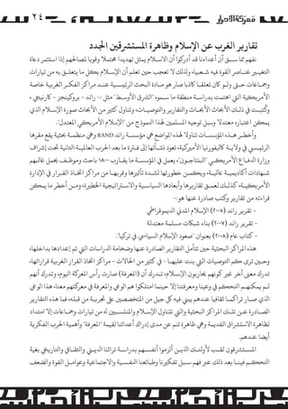 ‫٤۲‬
‫ﺗﻘﺎر�ﺮ اﻟﻐﺮب ﻋﻦ اﻹﺳﻼم وﻇﺎﻫﺮة اﻤﻟﺴ�ﺮﺸﻗﻦﻴ اﺠﻟﺪد‬

‫ﻧﻔﻬﻢ ﻤﻣﺎ ﺳـﺒﻖ أن أﻋﺪاءﻧﺎ ﻗﺪ أدر�ﻮا أن اﻻﺳـﻼم ﻳﻤﺜﻞ ﺗﻬﺪﻳﺪا ﺤﻣﺘﻤﻼ وﻗﻮ�ﺎ ﻤﻟﺼﺎﺤﻟﻬﻢ إذا اﺳ�ﺜﻤﺮ دﺎﻋة‬

‫اﺘﻟﻐﻴـﺮﻴ ﻋﻨـﺎﺮﺻ اﻟﻘﻮة ﻓﻴﻪ ﺷـﻌﺒﻴﺎ، وﺬﻟ�ﻚ ﻻ ﺗﻌﺠﺐ ﺣﻦﻴ ﺗﻌﻠﻢ أن اﻹﺳـﻼم ﺑ�ﻞ ﻣﺎ ﻳﺘﻌﻠـﻖ ﺑﻪ ﻣﻦ ﺗﻴﺎرات‬
‫وﻤﺟـﺎﺎﻋت ﺣـﻰﺘ و�ـﻮ ﺎﻛن ﺗﻌﻠﻘـﺎ ﺎﻛذﺑﺎ ﺻﺎر ﻫﻮ ﻣـﺎدة اﺒﻟﺤﺚ ا�ﺮﺋ�ﺴـﻴﺔ ﻋﻨـﺪ �ﺮاﻛﺰ اﻟﻔﻜـﺮ اﻟﻐﺮ�ﻴﺔ ﺧﺎﺻﺔ‬
‫اﻷ�ﺮ��ﻴﺔ اﻟﻲﺘ اﻫﺘﻤﺖ ﺑﺪراﺳـﺔ ﻣﻨﻄﻘﺔ ﻣﺎ ﺳـﻤﻮه "ا�ﺮﺸق اﻷوﺳـﻂ" ﻣﺜﻞ :- راﻧﺪ - ﺑﺮو�ﻴﻨﺠﺰ - ﺎﻛرﻧﻴﻲﺠ ،‬
‫ُ‬
‫و�ﺘﺒـﺖ ﻲﻓ ذ�ـﻚ اﻷﺤﺑﺎث اﻷﺤﺑـﺎث واﺘﻟﻘﺎر�ﺮ واﺘﻟﻮﺻﻴـﺎت، وﺗﻨﺎول ﻛﺜﺮﻴ ﻣﻦ اﻷﺤﺑﺎث ﺻﻮرة اﻹﺳـﻼم اﺬﻟي‬
‫ﻳﻤ�ﻦ اﻋﺘﺒﺎره ﻣﻌﺘﺪﻻ وﺳﺒﻞ ﺗﻮﺟﻴﻪ اﻤﻟﺴﻠﻤﻦﻴ ﻬﻟﺬا اﻨﻟﻤﻮذج ﻣﻦ "اﻹﺳﻼم اﻷ�ﺮ��ﻲ اﻤﻟﻌﺘﺪل".‬
‫وأﺧﻄـﺮ ﻫـﺬه اﻤﻟﺆﺳﺴـﺎت ﺗﻨﺎوﻻ ﻬﻟﺬه اﻤﻟﻮاﺿﻊ ﻲﻫ �ﺆﺳﺴـﺔ راﻧﺪ ‪ RAND‬وﻲﻫ ﻣﻨﻈﻤـﺔ ﺤﺑﺜﻴﺔ ﻳﻘﻊ ﻣﻘﺮﻫﺎ‬
‫ا�ﺮﺋ�ـﻲﺴ ﻲﻓ وﻻﻳـﺔ ﺎﻛﻴﻟﻔﻮرﻧﻴﺎ اﻷ�ﺮﻴ�ﻴﺔ، ﺗﻌﻮد �ﺸـﺄﺗﻬﺎ إﻰﻟ ﻓـﺮﺘة ﻣﺎ ﺑﻌﺪ اﺤﻟﺮب اﻟﻌﺎﻤﻟﻴـﺔ اﺜﻟﺎﻧﻴﺔ ﺤﺗﺖ إﺮﺷاف‬
‫وزارة اﺪﻟﻓـﺎع اﻷ�ﺮ��ـﻲ "اﺒﻟ�ﺘﺎﺟـﻮن"، ﻳﻌﻤﻞ ﻲﻓ اﻤﻟﺆﺳﺴـﺔ ﻣﺎ ﻳﻘـﺎرب ٠٠٨١ ﺑﺎﺣﺚ و�ﻮﻇـﻒ ﺤﻳﻤﻞ ﺎﻏﺒﻟﻬﻢ‬
‫ﺷـﻬﺎدات أ�ﺎدﻳﻤﻴـﺔ ﺎﻋﻴﻟـﺔ، و��ﻤـﻦ ﺧﻄﻮرﺗﻬﺎ �ﺸـﺪة ﺗﺄﺛﺮﻴﻫﺎ وﻗﺮ�ﻬـﺎ ﻣﻦ �ﺮاﻛﺰ اﺨﺗـﺎذ اﻟﻘـﺮار ﻲﻓ اﻹدارة‬
‫اﻷ�ﺮ��ﻴـﺔ، ﻛﺬ�ـﻚ ﻟﻌﻤـﻖ ﺗﻘﺎر�ﺮﻫﺎ وأﺑﻌﺎدﻫﺎ ا�ﺴﻴﺎﺳـﻴﺔ واﻻﺳـﺮﺘاﺗﻴﺠﻴﺔ اﺨﻟﻄﺮﻴة، وﻣـﻦ أﺧﻄﺮ ﻣﺎ ﻳﻤ�ﻦ‬
‫ﻗﺮاءﺗﻪ ﻣﻦ ﺗﻘﺎر�ﺮ و�ﺘﺐ ﺻﺎدرة ﻋﻨﻬﺎ ﻫﻮ:-‬
‫ ﺗﻘﺮ�ﺮ راﻧﺪ )٥٠٠٢( اﻹﺳﻼم اﻤﻟﺪﻲﻧ اﺪﻟﻳﻤﻮﻗﺮاﻲﻃ‬‫ ﺗﻘﺮ�ﺮ راﻧﺪ )٧٠٠٢( ﺑﻨﺎء ﺷﺒﺎﻜت �ﺴﻠﻤﺔ ﻣﻌﺘﺪﻟﺔ‬‫ ﻛﺘﺎب ﺎﻋم )٨٠٠٢( ﺑﻌﻨﻮان "ﺻﻌﻮد اﻹﺳﻼم ا�ﺴﻴﺎﻲﺳ ﻲﻓ ﺗﺮ�ﻴﺎ".‬‫ﻫﺬه اﻤﻟﺮاﻛﺰ اﺒﻟﺤﺜﻴﺔ ﺣﻦﻴ ﺗﺘﺄ�ﻞ اﺘﻟﻘﺎر�ﺮ ا�ﺼﺎدرة ﻋﻨﻬﺎ وﺿﺨﺎﻣﺔ اﺪﻟراﺳﺎت اﻟﻲﺘ ﺗﻢ إﻋﺪادﻫﺎ ﺑﺪاﺧﻠﻬﺎ،‬
‫وﺣـﻦﻴ ﺗﺮى �ﻢ اﺘﻟﻮﺻﻴﺎت اﻟﻲﺘ ﺑﻨﺖ ﻋﻠﻴﻬـﺎ - ﻲﻓ ﻛﺜﺮﻴ ﻣﻦ اﺤﻟﺎﻻت - �ﺮاﻛﺰ اﺨﺗﺎذ اﻟﻘﺮار اﻟﻐﺮ�ﻴﺔ ﻗﺮاراﺗﻬﺎ،‬
‫ﺗﺪرك ﻣﻌﻰﻨ آﺧﺮ ﻏﺮﻴ ﻛﻮﻧﻬﻢ ﺤﻳﺎر�ﻮن اﻹﺳـﻼم، ﺗـﺪرك أن )اﻤﻟﻌﺮﻓﺔ( ﺻﺎرت رأس اﻤﻟﻌﺮ�ﺔ اﻴﻟﻮم، وﺗﺪرك أﻧﻬﻢ‬
‫�ـﻢ ﻳﻤﻜﻨﻬـﻢ اﺘﻟﺤ�ﻢ ﻲﻓ وﻋﻴﻨﺎ وﻣﻌﺮﻓﺘﻨﺎ إﻻ ﺣﻴﻨﻤﺎ اﻣﺘﻠﻜﻮا ﻫﻢ ا�ﻮﻲﻋ واﻤﻟﻌﺮﻓﺔ ﻲﻓ ﻣﻌﺮ�ﺘﻬﻢ ﻣﻌﻨﺎ، ﻫﺬا ا�ﻮﻲﻋ‬
‫اﺬﻟي ﺻـﺎر ﺗﺮاﻛﻤـﺎ ﺛﻘﺎﻓﻴﺎ ﻋﻨﺪﻫﻢ ﻳ�ﻲﻨ ﻓﻴﻪ ﻞﻛ ﺟﻴﻞ ﻣﻦ اﻤﻟﺘﺨﺼﺼﻦﻴ ﻰﻠﻋ ﺠﺗﺮ�ـﺔ ﻣﻦ ﻗﺒﻠﻪ، ﻓﻤﺎ ﻫﺬه اﺘﻟﻘﺎر�ﺮ‬
‫ا�ﺼـﺎدرة ﻋـﻦ ﺗﻠـﻚ اﻤﻟﺮاﻛﺰ اﺒﻟﺤﺜﻴﺔ واﻟﻲﺘ ﺗ�ﻨﺎول اﻹﺳـﻼم واﻤﻟﻨ�ﺴـ�ﻦﻴ ﻪﻟ ﻣﻦ ﺗﻴﺎرات وﻤﺟـﺎﺎﻋت إﻻ اﻣﺘﺪاد‬
‫ﻟﻈﺎﻫﺮة اﻻﺳ�ﺮﺸاق اﻟﻘﺪﻳﻤﺔ وﻲﻫ ﻇﺎﻫﺮة ﺗﻨﻢ ﻋﻦ ﻣﺪى إدراك أﻋﺪاﺋﻨﺎ ﻟﻘﻴﻤﺔ "اﻤﻟﻌﺮﻓﺔ" وأﻫﻤﻴﺔ اﺤﻟﺮب اﻟﻔﻜﺮ�ﺔ‬
‫أﻳﻀﺎ ﻋﻨﺪﻫﻢ.‬
‫اﻤﻟﺴـ�ﺮﺸﻗﻮن ﻟﻘـﺐ ﻷوﺌﻟـﻚ اﺬﻟﻳـﻦ أ�ﺰ�ﻮا أﻧﻔﺴـﻬﻢ ﺑﺪراﺳـﺔ ﺗﺮاﺛﻨﺎ اﺪﻟﻳـﻲﻨ واﺜﻟﻘـﺎﻲﻓ واﺘﻟﺎر�ﻲﺨ ﺑﻐﻴﺔ‬
‫اﺘﻟﺤ�ـﻢ ﻓﻴﻨـﺎ ﺑﻌﺪ ذ�ﻚ ﻋﺮﺒ ﻓﻬﻢ ﺳـﺒﻞ ﺗﻔﻜﺮﻴﻧﺎ وﻃﺒﺎﺋﻌﻨﺎ اﻨﻟﻔﺴـﻴﺔ واﻻﺟﺘﻤﺎﻋﻴﺔ وﻋﻮا�ـﻞ اﻟﻘﻮة وا�ﻀﻌﻒ‬

 