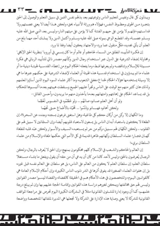 ‫۳۳‬

‫و�ﺒﺬ�ﻮن ﻞﻛ ﺎﻏل وﻧﻔ�ﺲ ﺘﻟﻌﻠﻴﻢ اﻨﻟﺎس وﺗﻮﻋﻴﺘﻬﻢ ﺑﻌﺪ ﺑﺬﻬﻟﻢ ﻧﻔﺲ اﺜﻟﻤﻦ ﻲﻓ ﺳ�ﻴﻞ اﺘﻟﻌﻠﻢ وا�ﻮﺻﻮل إﻰﻟ اﺤﻟﻖ‬
‫ﺑﺘﺠـﺮد ﻣـﻦ اﻬﻟﻮى وﺣﻈـﻮظ اﻨﻟﻔﺲ، ﻓﻬﺆﻻء ﻫﻢ ورﺛﺔ اﻷﻧ�ﻴﺎء ﺤﺑﻖ، وﻟ�ﻦ ﻫـﺬا أﻳﻀﺎ ﻻ ﻳﻌﻲﻨ ﻋﺼﻤﺘﻬﻢ وﻻ‬
‫ﻗﺪاﺳـﺘﻬﻢ، ﻓﺈﻧﻬـﻢ ﻻ ﻳﺆﻣﻦ ﻰﻠﻋ ﺣﻴﻬـﻢ اﻟﻔﺘﻨﺔ ﻛﻤﺎ ﻻ ﻳﺆﻣﻦ ﻰﻠﻋ ﻣﻴﺘﻬﻢ اﻨﻟﺎر، وﻟ�ـﺲ ﺑﻌﺪ اﻨﻟﻲﺒ ﺻﻰﻠ اﷲ ﻋﻠﻴﻪ‬
‫وﺳـﻠﻢ ﻋﺼﻤـﺔ، وﻗﺪ اﻧﻘﻄـﻊ ا�ﻮﻲﺣ ﺑﻤﻮﺗﻪ ﺻﻰﻠ اﷲ ﻋﻠﻴﻪ وﺳـﻠﻢ واﻛﺘﻤﻞ اﺪﻟﻳﻦ وﻻ ﻳﻤﻠـﻚ أﺣﺪ ﻣﻬﻤﺎ ﺑﻠﻎ ﻣﻦ‬
‫ٌ‬
‫اﻟﻌﻠﻢ أن ﻳﺄﻲﺗ ﺠﺑﺪﻳﺪ، ﻓﻞﻜ ﻣﻨﻘﻮل ﻋﻤﺎ ورد، واﻻﺟﺘﻬﺎد ﻳ�ﻮن أﻳﻀﺎ وﻓﻘﺎ ﻤﻟﺎ ورد.‬
‫إن ﻓﻜـﺮة اﺘﻟﺄﻳﻴـﺪ اﻤﻟﻄﻠﻖ ﻣﻦ ا�ﺴـﻤﺎء ﺤﻟﺎ�ﻢ أو ﺎﻋ�ﻢ أو ﻣﺎ ﺎﻛن �ﺴـﻲﻤ ﻲﻓ أورو�ﺎ "ﺑﻨﻈﺮ�ﺔ اﺤﻟﻖ اﻹﻟﻲﻬ"‬
‫وﺤﻣﺎوﻟﺔ إﺿﻔﺎء ا�ﺮﺸﻋﻴﺔ ﻰﻠﻋ اﺪﻟول ﻋﺮﺒ اﺳـﺘﺨﺪام رﺟﺎل اﺪﻟﻳﻦ و�ﺄﻧﻬﻢ �ﺼﺪر ذاﻲﺗ �ﻠﺘﺄﻳﻴﺪ ا�ﺮ�ﺎﻲﻧ ﻲﻫ ﻓﻜﺮة‬
‫�ﺴـ�ﺌﺔ ﻟﻺﺳـﻼم وﺗﻨﺎﻗﻀـﻪ و�ﻢ ﻳﻌﺮﻓﻬﺎ ﻗـﻂ، وﻣﺎ ﻳﻔﻌﻠﻪ اﺤﻟﺎﻜم اﻴﻟﻮم ﻣﻦ إﻋﻄﺎء اﻟﻘﺪﺳـﻴﺔ ﻬﻟﻴﺌـﺔ دﻳ�ﻴﺔ ﻣﺎ أو‬
‫ﻋﻠﻤﺎء ﻣﺎ ﺛﻢ ﻳﺒﺪؤون ﻲﻓ اﺳـﺘﺨﺪام ﻗﺪﺳـﻴﺔ ﻫﺬه اﻬﻟﻴﺌﺔ أو اﻟﻌﻠﻤﺎء ﻹﺿﻔﺎء ا�ﺮﺸﻋﻴﺔ ﻰﻠﻋ ﺣﻜﻤﻬﻢ ﻋﺮﺒﻫﺎ ﻣﺎ ﻲﻫ‬
‫إﻻ وﺳﻴﻠﺔ �ﺴﺘﺨﺪﻣﻬﺎ ﻫﺆﻻء اﺤﻟﺎﻜم ﺨﻟﺪاع ﻣﻐﻔﻲﻠ ا�ﺸﻌﻮب، وﻣﺎ أ�ﺮﺜ ﻋﻠﻤﺎء ا�ﺴﻮء اﻴﻟﻮم اﺬﻟﻳﻦ أﺳﺎؤوا ﻟﻌﻠﻤﻬﻢ‬
‫وﺬﻟ�ﻚ ﻫﺎن ﻛﺜﺮﻴ ﻣﻨﻬﻢ ﻣﻊ ا�ﻮﻗﺖ ﻰﻠﻋ اﻨﻟﺎس وﺠﺗﺮأ ﻋﻠﻴﻬﻢ اﺠﻟﻤﻴﻊ وﺳـﻘﻄﺖ ﻫﻴ�ﺘﻬﻢ ﺑﻌﺪﻣﺎ أﻟ�ﺴـﻮﻫﺎ �ﻠﺤﺎﻜم،‬
‫ﺑﻞ ﻗﺪ �ﺴﺎﻋﺪ اﺤﻟﺎﻜم ﻰﻠﻋ إﻫﺎﻧﺘﻬﻢ واﻣﺘﻬﺎﻧﻬﻢ ﺑﻌﺪﻣﺎ ﻳﺄﺧﺬون ﻣﻨﻬﻢ ﻣﺎ ﻳﺮ�ﺪون، وأﺣﺴﻦ اﻟﻘﺎﺋﻞ:-‬
‫َُّ‬
‫َُ‬
‫َ َّ ُ‬
‫و�ﻮ أن أﻫﻞ اﻟﻌﻠﻢ ﺻـﺎﻧﻮه ﺻﺎ�ﻬﻢ ... و�ﻮ �ﻈﻤﻮه ﻲﻓ اﻨﻟﻔــﻮس ﻟﻌﻈﻤﺎ‬
‫ِ‬
‫ِ‬
‫ِ‬
‫َ‬
‫َ َّ‬
‫َّ‬
‫َُّ‬
‫ُ‬
‫ِ‬
‫وﻟ�ﻦ أﻫﺎﻧﻮه ﻓﻬـــﺎﻧﻮ ود�ﺴﻮا ... ﺤﻣﻴَﺎه ﺑﺎﻷﻃﻤﺎع ﺣـﻰﺘ ﺠﺗﻬﻤﺎ‬
‫وﻣﺎ ا�ﻜﻬﺎن إﻻ ر�ﻦ ﻣﻦ أر�ن ﺣ�ﻢ ﻞﻛ ﻃﺎﻏﻴﺔ، وﻫﻞ اﺳﺘﻐﻰﻨ ﻓﺮﻋﻮن �ﺴﺠﻨﻪ وﺟﻨﺪه ﻋﻦ ا�ﺴﺤﺮة؟، إن‬
‫ّ‬
‫اﻟﻄﻐﺎة ﻻ ﻳ�ﺘﻔﻮن ﺑﺎﺳﺘﻌﺒﺎد أﺑﺪان اﻨﻟﺎس ﺑﻞ �ﺴﻌﻮن ﻻﺳﺘﻌﺒﺎد ﻗﻠﻮ�ﻬﻢ أﻳﻀﺎ، و�ن ا�ﺴﺠﺎﻧﻦﻴ ﻻ ﺳ�ﻴﻞ ﻬﻟﻢ ﻰﻠﻋ‬
‫ّ‬
‫ّ‬
‫اﻟﻘﻠﻮب .. وﻟ�ﻦ ا�ﻜﻬﺎن ﻬﻟﻢ ﺳـ�ﻴﻞ، و�ﻢ ﻣﻦ ﺣﺮ �ﻢ �ﺴـﺘﻌﺒﺪه ا�ﺴـﻴﻒ واﻷﺳـﻮار وﻟ�ﻦ ﻋﺒﺪ ﻗﻠﺒﻪ �ﻠﻄﻐﺎة‬

‫ﻛﻬـﺎن ﻓﺠـﺎر! ﻋﻠﻤﺎء ا�ﺴـﻠﻄﺎن و�ﻬﺎﻧﻬﻢ ﻇﺎﻫﺮة ﻗﺪﻳﻤﺔ ﻲﻓ ﻞﻛ اﻷ�ﻢ اﻟﻲﺘ ﺣﻜﻤﻬﺎ ﻃﻐﺎة، واﻹﺳـﻼم ﻣﻦ ﻋﻠﻤﺎء‬
‫ا�ﺴﻠﻄﺎن ﺑﺮيء!‬

‫إن اﻟﻌﺎ�ﻢ واﺤﻟﺎ�ﻢ وا�ﺸـﻌﺐ ﻲﻓ اﻹﺳـﻼم ﻠﻛﻬﻢ ﺤﻣﻜﻮ�ﻮن ﺑﻤﻨﻬﺞ، و�ن اﺤﻟﻖ ﻻ ﻳُﻌﺮف ﺑﺎ�ﺮﺟﺎل، وﻟ�ﻦ‬
‫ا�ﺮﺟـﺎل ﻳُﻌﺮﻓـﻮن ﺑﺎﺤﻟﻖ، وﻟ�ﺲ ﻷﺣﺪ ﺎﻛﺋﻨﺎ ﻣﻦ ﺎﻛن أن ﻳﺪﻲﻋ أن ﻣﻦ ﺣﻘﻪ أن ﻳﻘﻮل و�ﻔﻌﻞ ﻣﺎ �ﺸـﺎء �ﺴـﺘﻐﻼ‬

‫ﺳﻠﻄﺎن اﻟﻌﻠﻢ، إن ﺳﻠﻄﺎن اﻟﻌﻠﻢ ﻻ ﻳ�ﻮن ﻣﻦ اﻟﻌﺎ�ﻢ ﻰﻠﻋ اﻨﻟﺎس، ﺑﻞ ﻫﻮ ﺳﻠﻄﺎن ﻰﻠﻋ اﻟﻌﺎ�ﻢ ﻧﻔﺴﻪ ﻗﺒﻞ ﻏﺮﻴه،‬
‫ﺑﻞ إن ﻫﻔﻮات اﻟﻌﻠﻤﺎء ا�ﺼﻐﺮﻴة ﻗﺪ ﻳﻔﻮق أﺛﺮﻫﺎ ﻲﻓ ا�ﺮﺸ ذﻧﻮب اﻨﻟﺎس ا�ﻜﺒﺮﻴة، و�ن أﺣﺎﻜم اﻹﺳﻼم اﻟﻌﺎﻣﺔ ﻲﻫ‬
‫ﺎﻛﻟﻘﻮاﻧـﻦﻴ اﻴﻟـﻮم، واﻤﻟﺘﺨﺼﺼﻮن ﻲﻓ ﻫﺬه اﻷﺣﺎﻜم ﻫـﻢ ﻲﻓ اﺤﻟﻘﻴﻘﺔ ﺎﻛﻟﻘﻀﺎة، واﻟﻘﻀﺎة ﻟ�ﺴـﻮا �ﺼﺪر اﻟﻘﻮاﻧﻦﻴ‬
‫وﻟ�ـﺲ ﻬﻟﻢ ﺣﻖ ﺨﻣﺎﻟﻔﺘﻬﺎ و�ﻤ�ﻦ ﻟﻐﺮﻴﻫﻢ دراﺳـﺔ ﻫﺬه اﻟﻘﻮاﻧﻦﻴ و�ﻗﺎﻣـﺔ اﺤﻟﺠﺔ ﻋﻠﻴﻬﻢ ﺑﻬﺎ و�ن �ﻢ ﻳﺒﻠﻎ درﺟﺔ‬
‫ﻋﻠﻤﻬـﻢ، ﻛﻤﺎ أن وﺟﻮد إدارة �ﻠﺸـﺌﻮن اﻟﻘﺎﻧﻮﻧﻴﺔ ﻣﺜﻼ ﻲﻓ ا�ـﺮﺸ�ت ا�ﻜﺒﺮﻴة اﻴﻟﻮم ﺤﺗﺮص ﻰﻠﻋ �ﺮاﺟﻌﺔ اﻤﻟﻮاﻗﻒ‬
‫اﻟﻘﺎﻧﻮﻧﻴﺔ �ﻠﺮﺸ�ﺔ ﻻ ﻳﻌﻲﻨ وﺻﺎﻳﺔ ﻫﺬه اﻹدارة ﻰﻠﻋ ا�ﺮﺸ�ﺔ وﻻ ﺠﺗﻌﻠﻬﺎ ﻲﻫ اﻤﻟﺪﻳﺮة ﻤﻟﻠﻔﺎﺗﻬﺎ اﻤﻟﺘﺨﺼﺼﺔ وواﺿﻌﺔ‬

 