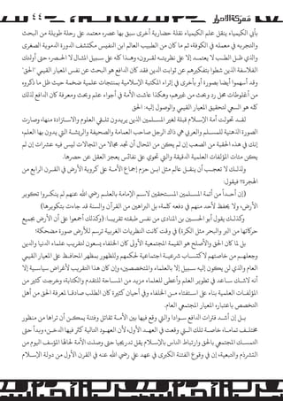 ‫٤٤‬
‫ﺑﺄﻲﺑ ا�ﻜﻴﻤﻴﺎء ﻳﻨﻘﻞ ﻋﻠﻢ ا�ﻜﻴﻤﻴﺎء ﻧﻘﻠﺔ ﺣﻀﺎر�ﺔ أﺧﺮى ﺳﺒﻖ ﺑﻬﺎ ﻋﺮﺼه ﻣﻌﺘﻤﺪ ﻰﻠﻋ رﺣﻠﺔ ﻃﻮ�ﻠﺔ ﻣﻦ اﺒﻟﺤﺚ‬
‫واﺘﻟﺠﺮ�ﻪ ﻲﻓ ﻣﻌﻤﻠﻪ ﻲﻓ ا�ﻜﻮﻓﺔ، ﺛﻢ ﻣﺎ ﺎﻛن ﻣﻦ اﻟﻄﺒﻴﺐ اﻟﻌﺎ�ﻢ اﺑﻦ اﻨﻟﻔ�ﺲ �ﻜ�ﺸﻒ اﺪﻟورة اﺪﻟ�ﻮ�ﺔ ا�ﺼﻐﺮى‬
‫واﺬﻟي ﻇـﻞ اﻟﻄـﺐ ﻻ ﻳﻌﺘﻤـﺪ إﻻ ﻰﻠﻋ ﻧﻈﺮ�ﺘـﻪ ﻟﻘـﺮون، وﻫـﺬا ﻠﻛﻪ ﻰﻠﻋ ﺳـ�ﻴﻞ اﻤﻟﺜـﺎل ﻻ اﺤﻟـﺮﺼ، ﺣﻰﺘ أوﺌﻟﻚ‬
‫اﻟﻔﻼﺳﻔﺔ اﺬﻟﻳﻦ ﺷﻄﻮا ﺑﺘﻔﻜﺮﻴﻫﻢ ﻋﻦ ﺛﻮاﺑﺖ اﺪﻟﻳﻦ ﻓﻘﺪ ﺎﻛن اﺪﻟاﻓﻊ ﻫﻮ اﺒﻟﺤﺚ ﻋﻦ ﻧﻔﺲ اﻤﻟﻌﻴﺎر اﻟﻘﻴﻲﻤ "اﺤﻟﻖ"‬
‫وﻗﺪ أﺳﻬﻤﻮا أﻳﻀﺎ ﺑﺼﻮرة أو ﺑﺄﺧﺮى ﻲﻓ إﺛﺮاء اﻤﻟﻜﺘﺒﺔ اﻹﺳﻼﻣﻴﺔ ﺑﻤﻨﺘﺠﺎت ﻋﻠﻤﻴﺔ ﺿﺨﻤﺔ ﺣﻴﺚ ﻇﻞ ﻣﺎ ذﻛﺮوه‬
‫ﻣﻦ أﻏﻠﻮﻃﺎت ﺤﻣﻞ رد وﺤﺑﺚ ﻣﻦ ﻏﺮﻴﻫﻢ، وﻫﻜﺬا ﺎﻋﺷﺖ اﻷﻣﺔ ﻲﻓ أﺟﻮاء ﻋﻠﻢ وﺤﺑﺚ وﻣﻌﺮﻓﺔ ﺎﻛن اﺪﻟاﻓﻊ ﺬﻟ�ﻚ‬
‫ﻠﻛﻪ ﻫﻮ ا�ﺴﻲﻌ ﺘﻟﺤﻘﻴﻖ اﻤﻟﻌﻴﺎر اﻟﻘﻴﻲﻤ وا�ﻮﺻﻮل إﻴﻟﻪ: اﺤﻟﻖ‬
‫ﻟﻘـﺪ ﺤﺗﻮﻟﺖ أﻣﺔ اﻹﺳـﻼم ﻗﺒﻠﺔ ﻟﻐﺮﻴ اﻤﻟﺴـﻠﻤﻦﻴ اﺬﻟﻳﻦ ﻳﺮ�ﺪون ﺗﻠـﻲﻘ اﻟﻌﻠﻮم واﻻﺳـﺰﺘادة ﻣﻨﻬﺎ، وﺻﺎرت‬
‫ا�ﺼﻮرة اﺬﻟﻫﻨﻴﺔ �ﻠﻤﺴـﻠﻢ واﻟﻌﺮ� ﻲﻫ ذاك ا�ﺮﺟﻞ ﺻﺎﺣﺐ اﻟﻌﻤﺎﻣﺔ وا�ﺼﺤﻴﻔﺔ وا�ﺮ�ﺸـﺔ اﻟﻲﺘ ﻳﺪون ﺑﻬﺎ اﻟﻌﻠﻢ،‬
‫إﻧﻚ ﻲﻓ ﻫﺬه اﺤﻟﻘﺒﺔ ﻣﻦ ا�ﺼﻌﺐ إن �ﻢ ﻳ�ﻦ ﻣﻦ اﻤﻟﺤﺎل أن ﺠﺗﺪ ﺠﻣﺎﻻ ﻣﻦ اﻤﻟﺠﺎﻻت ﻟ�ﺲ ﻓﻴﻪ ﻋﺮﺸات إن �ﻢ‬
‫ﻳ�ﻦ ﻣﺌﺎت اﻤﻟﺆﻟﻔﺎت اﻟﻌﻠﻤﻴﺔ اﺪﻟﻗﻴﻘﺔ واﻟﻲﺘ ﺤﺗﻮي ﻰﻠﻋ ﻧﻔﺎ�ﺲ ﻳﻌﺠﺰ اﻟﻌﻘﻞ ﻋﻦ ﺣﺮﺼﻫﺎ.‬
‫وﺬﻟ�ـﻚ ﻻ ﺗﻌﺠـﺐ أن ﻳﻨﻘـﻞ ﺎﻋ�ﻢ ﻣﺜﻞ اﺑـﻦ ﺣﺰم إﻤﺟﺎع اﻷﻣـﺔ ﻰﻠﻋ ﻛﺮو�ﺔ اﻷرض ﻲﻓ اﻟﻘـﺮن ا�ﺮاﺑﻊ ﻣﻦ‬
‫اﻬﻟﺠﺮة!! ﻓﻴﻘﻮل:‬
‫ً‬

‫)إن أﺣـﺪا ﻣﻦ أﺋﻤﺔ اﻤﻟﺴـﻠﻤﻦﻴ اﻤﻟﺴـﺘﺤﻘﻦﻴ ﻻﺳـﻢ اﻹﻣﺎﻣﺔ ﺑﺎﻟﻌﻠـﻢ رﻲﺿ اﷲ ﻋﻨﻬﻢ �ﻢ ﻳﻨﻜـﺮوا ﺗ�ﻮ�ﺮ‬
‫اﻷرض، وﻻ ﺤﻳﻔﻆ ﻷﺣﺪ ﻣﻨﻬﻢ ﻲﻓ دﻓﻌﻪ ﻠﻛﻤﺔ، ﺑﻞ ا�ﺮﺒاﻫﻦﻴ ﻣﻦ اﻟﻘﺮآن وا�ﺴﻨﺔ ﻗﺪ ﺟﺎءت ﺑﺘﻜﻮ�ﺮﻫﺎ(‬
‫و�ﺬ�ـﻚ ﻳﻘﻮل أﺑﻮ اﺤﻟﺴـﻦﻴ ﺑﻦ اﻤﻟﻨﺎدى ﻣﻦ ﻧﻔﺲ ﻃﺒﻘﺘﻪ ﺗﻘﺮ�ﺒـﺎ: )و�ﺬ�ﻚ أﻤﺟﻌﻮا ﻰﻠﻋ أن اﻷرض ﺠﺑﻤﻴﻊ‬
‫ﺣﺮ�ﺗﻬﺎ ﻣﻦ ا�ﺮﺒ واﺒﻟﺤﺮ ﻣﺜﻞ ا�ﻜﺮة( ﻲﻓ وﻗﺖ ﺎﻛﻧﺖ اﻨﻟﻈﺮ�ﺎت اﻟﻐﺮ�ﻴﺔ ﺗﺮﺳﻢ ﻟﻸرض ﺻﻮرة �ﻀﺤﻜﺔ!‬
‫ﺑﻞ ﻤﻟﺎ ﺎﻛن اﺤﻟﻖ واﻷﺻﻠﺢ ﻫﻮ اﻟﻘﻴﻤﺔ اﻤﻟﺠﺘﻤﻌﻴﺔ اﻷو� ﺎﻛن اﺨﻟﻠﻔﺎء �ﺴﻌﻮن ﺘﻟﻘﺮ�ﺐ ﻋﻠﻤﺎء اﺪﻟﻧﻴﺎ واﺪﻟﻳﻦ‬
‫وﺟﻌﻠﻬـﻢ ﻣﻦ ﺧﺎﺻﺘﻬﻢ ﻻﻛ�ﺴـﺎب ﺮﺷﻋﻴـﺔ اﺟﺘﻤﺎﻋﻴﺔ ﺤﻟﻜﻤﻬﻢ و�ﻠﻈﻬﻮر ﺑﻤﻈﻬﺮ اﻤﻟﺤﺎﻓـﻆ ﻰﻠﻋ اﻤﻟﻌﻴﺎر اﻟﻘﻴﻲﻤ‬
‫اﻟﻌﺎم واﺬﻟي ﻟﻦ ﻳ�ﻮن إﻴﻟﻪ ﺳـ�ﻴﻞ إﻻ ﺑﺎﻟﻌﻠﻤﺎء واﻤﻟﺘﺨﺼﺼﻦﻴ، و�ن ﺎﻛن ﻫﺬا اﺘﻟﻘﺮ�ﺐ ﻷﻏﺮاض ﺳﻴﺎﺳـﻴﺔ إﻻ‬
‫أﻧﻪ ﻻﺷـﻚ ﺳـﺎﻋﺪ ﻲﻓ ﺗﻄﻮ�ﺮ اﻟﻌﻠﻢ وأﻋﻄﻰ �ﻠﻌﻠﻤﺎء �ﺰ�ﺪ ﻣﻦ اﻤﻟﺴـﺎﺣﺔ �ﻠﺘﻘﺪم وا�ﻜﺘﺎﺑﺔ، وﺧﺮﺟﺖ ﻛﺜﺮﻴ ﻣﻦ‬
‫اﻤﻟﺆﻟﻔـﺎت اﻟﻌﻠﻤﻴﺔ ﺑﻨﺎء ﻰﻠﻋ اﺳـﺘﻔﺘﺎء ﻣـﻦ اﺨﻟﻠﻔﺎء و� أﺣﻴﺎن ﻛﺜﺮﻴة ﺎﻛن اﻟﻄﻠﺐ ﺻﺎدﻗـﺎ ﻤﻟﻌﺮﻓﺔ اﺤﻟﻖ ﻣﻦ أﻫﻞ‬
‫اﺘﻟﺨﺼﺺ ﺑﺎﻋﺘﺒﺎره اﻤﻟﻌﻴﺎر اﻤﻟﺠﺘﻤﻲﻌ اﻟﻌﺎم.‬
‫ﺑـﻞ إن أﺷـﺪ ﻓﺮﺘات اﺪﻟاﻓﻊ ﺳـﻮادا واﻟﻲﺘ وﻗﻊ ﻓﻴﻬﺎ ﺑﻦﻴ اﻷﻣـﺔ ﺗﻘﺎﺗﻞ وﻓﺘﻨﺔ ﻳﻤ�ـﻦ أن ﺗﺮاﻫﺎ ﻣﻦ ﻣﻨﻈﻮر‬
‫ﺨﻣﺘﻠـﻒ ﺗﻤﺎﻣـﺎ، ﺧﺎﺻـﺔ ﺗﻠﻚ اﻟـﻲﺘ وﻗﻌﺖ ﻲﻓ اﻟﻌﻬـﺪ اﻷول، ﻷن اﻟﻌﻬـﻮد اﺘﻟﺎﻴﻟﺔ ﻛﺮﺜ ﻓﻴﻬﺎ اﺪﻟﺧـﻦ، و�ﺪأ ﺣﻰﺘ‬
‫اﺘﻟﻤﺴـﻚ اﻤﻟﺠﺘﻤﻲﻌ ﺑﺎﺤﻟﻖ وارﺗﺒﺎط اﻨﻟﺎس ﺑﺎﻹﺳـﻼم ﻳﻘﻞ ﺗﺪرﺠﻳﻴﺎ ﺣﻰﺘ وﺻﻠﺖ اﻷﻣﺔ ﺤﻟﺎﻬﻟﺎ اﻤﻟﺆﺳﻒ اﻴﻟﻮم ﻣﻦ‬
‫اﻟ�ﺮﺸذم واﺘﻟﺒﻌﻴﺔ، إن ﻲﻓ وﻗﻮع اﻟﻔﺘﻨﺔ ا�ﻜﺮﺒى ﻲﻓ ﻋﻬﺪ ﻲﻠﻋ رﻲﺿ اﷲ ﻋﻨﻪ ﻲﻓ اﻟﻘﺮن اﻷول ﻣﻦ دوﻟﺔ اﻹﺳـﻼم‬

 