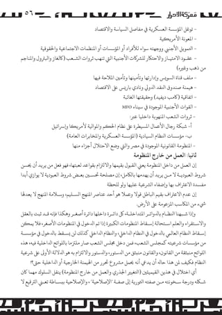 ‫٦٥‬
‫ ﺗﻮﻏﻞ اﻤﻟﺆﺳﺴﺔ اﻟﻌﺴﻜﺮ�ﺔ ﻲﻓ ﻣﻔﺎﺻﻞ ا�ﺴﻴﺎﺳﺔ واﻻﻗﺘﺼﺎد‬‫ اﻤﻟﻌﻮﻧﺔ اﻷ�ﺮ��ﻴﺔ‬‫ اﺘﻟﻤﻮ�ﻞ اﻷﺟﻨﻲﺒ ووﺟﻬﺘﻪ ﺳﻮاء ﻟﻸﻓﺮاد أو اﻤﻟﺆﺳﺴﺎت أو اﻤﻟﻨﻈﻤﺎت اﻻﺟﺘﻤﺎﻋﻴﺔ واﺤﻟﻘﻮﻗﻴﺔ‬‫ ﻋﻘـﻮد اﻻﻣﺘﻴـﺎز واﻻﺣﺘﺎﻜر �ﻠﺮﺸ�ت اﻷﺟﻨ�ﻴﺔ اﻟﻲﺘ ﺗﻨﻬﺐ ﺛﺮوات ا�ﺸـﻌﺐ )ﺎﻛﻟﻐﺎز واﺒﻟﺮﺘول واﻤﻟﻨﺎﺟﻢ‬‫ﻣﻦ ذﻫﺐ وﻏﺮﻴه(‬
‫ �ﻠﻒ ﻗﻨﺎة ا�ﺴﻮ�ﺲ و�دارﺗﻬﺎ وﺗﺄﻣﻴﻨﻬﺎ وﺗﺄﻣﻦﻴ اﻤﻟﻼﺣﺔ ﻓﻴﻬﺎ‬‫ ﻫﻴﻤﻨﺔ ﺻﻨﺪوق اﻨﻟﻘﺪ اﺪﻟو� وﻧﺎدي ﺑﺎر�ﺲ ﻰﻠﻋ اﻻﻗﺘﺼﺎد‬‫ اﺗﻔﺎﻗﻴﺔ )ﺎﻛﻣﺐ دﻳﻔﻴﺪ( وﺣﻘﻴﻘﺘﻬﺎ اﻟﻐﺎﺋﺒﺔ‬‫ اﻟﻘﻮات اﻷﺟﻨ�ﻴﺔ اﻤﻟﻮﺟﻮدة ﻲﻓ ﺳ�ﻨﺎء ‪MFO‬‬‫ ﺛﺮوات ا�ﺸﻌﺐ اﻤﻟﻨﻬﻮ�ﺔ داﺧﻠﻴﺎ ﻋﺮﺒ:‬‫أ- ﺷﺒﻜﺔ رﺟﺎل اﻷﻋﻤﺎل اﻤﻟﺴﻴﻄﺮة ﻰﻠﻋ ﻧﻈﺎم اﺤﻟ�ﻢ واﻤﻟﻮاﻴﻟﺔ ﻷ�ﺮ��ﺎ و�ﺮﺳاﺋﻴﻞ‬
‫ب- �ﺆﺳﺴﺎت اﻨﻟﻈﺎم ا�ﺴﻴﺎدﻳﺔ )اﻤﻟﺆﺳﺴﺔ اﻟﻌﺴﻜﺮ�ﺔ واﻤﻟﺨﺎﺑﺮات اﻟﻌﺎﻣﺔ(‬
‫- اﻤﻟﻨﻈﻮﻣﺔ اﻟﻘﺎﻧﻮﻧﻴﺔ اﻤﻟﻮﺟﻮدة ﻲﻓ �ﺮﺼ واﻟﻲﺘ وﺿﻊ اﻻﺣﺘﻼل أﺟﺰاء ﻣﻨﻬﺎ‬

‫ﺛﺎﻧﻴﺎ: اﻟﻌﻤﻞ ﻣﻦ ﺧﺎرج اﻤﻟﻨﻈﻮﻣﺔ‬

‫إن اﻟﻌﻤﻞ ﻣﻦ داﺧﻞ اﻤﻟﻨﻈﻮﻣﺔ ﻳﻌﻲﻨ اﻟﻘﺒﻮل ﺑﻘﻴﻤﻬﺎ واﻻ�ﺰﺘام ﺑﻘﻮاﻋﺪ ﻟﻌﺒﺘﻬﺎ، ﻓﻬﻮ ﻓﻌﻞ ﻣﻦ ﻳﺮ�ﺪ أن ﺤﻳﺴﻦ‬
‫ﺮﺷوط اﻟﻌﺒﻮدﻳـﺔ ﻻ ﻣـﻦ ﻳﺮ�ﺪ أن ﻳﻬﺪﻣﻬﺎ ﺑﺎ�ﺎﻜ�ﻞ، إن �ﺼﻠﺤﺔ ﺤﺗﺴـﻦﻴ ﺑﻌـﺾ ﺮﺷوط اﻟﻌﺒﻮدﻳﺔ ﻻ ﻳﻮازي أﺑﺪا‬
‫ﻣﻔﺴﺪة اﻻﻋﺮﺘاف ﺑﻬﺎ و�ﺿﻔﺎء ا�ﺮﺸﻋﻴﺔ ﻋﻠﻴﻬﺎ و�ﻮ �ﻠﺤﻈﺔ‬
‫إن ﻋﺪم اﻻﻋﺮﺘاف ﺑﻘﻴﻢ اﺒﻟﺎﻃﻞ ﻗﻮﻻ وﻋﻤﻼ ﻫﻮ أﺣﺪ ﻋﻨﺎﺮﺻ اﻤﻟﻨﻬﺞ ا�ﺴـﻠﻴﻢ، وﺳـﻼﻣﺔ اﻤﻟﻨﻬﺞ ﻻ ﻳﻌﺪﻬﻟﺎ‬
‫ﻲﺷء ﻣﻦ اﻤﻟﺎﻜﺳﺐ اﻤﻟﺰﻋﻮﻣﺔ ﻰﻠﻋ اﻷرض.‬
‫و�ذا ﺷـﺒﻬﻨﺎ اﻨﻟﻈـﺎم ﺑﺎﺪﻟواﺋـﺮ اﻤﻟﺘﺪاﺧﻠـﺔ، ﻞﻛ داﺋـﺮة داﺧﻠﻬﺎ داﺋﺮة أﺻﻐـﺮ وﻫﻜﺬا ﻓﺈﻧﻪ ﻗـﺪ ﺛﺒﺖ ﺑﺎﻟﻌﻘﻞ‬
‫واﻻﺳـﺘﻘﺮاء واﻟﻌﻠﻢ اﺳـﺘﺤﺎﻟﺔ إﺳـﻘﺎط اﻤﻟﻨﻈﻮﻣﺎت ا�ﻜﺒﺮﻴة إذا ﺗﻢ اﺪﻟﺧﻮل ﻲﻓ اﻤﻟﻨﻈﻮﻣﺎت اﻷﺻﻐﺮ، ﻓﻼ ﻳﻤ�ﻦ‬
‫إﺳـﻘﺎط اﻨﻟﻈﺎم اﻟﻌﺎﻟﻲﻤ ﺑﺎﺪﻟﺧﻮل ﻲﻓ اﻨﻟﻈﺎم اﺪﻟاﺧﻲﻠ، واﻨﻟﻈﺎم اﺪﻟاﺧﻲﻠ ﻛﺬ�ﻚ ﻟﻦ �ﺴـﻘﻂ ﺑﺎﺪﻟﺧﻮل ﻲﻓ �ﺆﺳﺴـﺔ‬
‫ﻣﻦ �ﺆﺳﺴﺎت ﺮﺷﻋﻴﺘﻪ ﻛﻤﺠﻠﺲ ا�ﺸﻌﺐ، ﻓﻤﻦ دﺧﻞ ﺠﻣﻠﺲ ا�ﺸﻌﺐ ﺻﺎر �ﻠﺰﺘﻣﺎ ﺑﺎ�ﻠﻮاﺋﺢ اﺪﻟاﺧﻠﻴﺔ ﻓﻴﻪ، ﻫﺬه‬
‫ا�ﻠﻮاﺋﺢ ﻣﻨ�ﺜﻘﺔ ﻣﻦ اﻟﻘﺎﻧﻮن، واﻟﻘﺎﻧﻮن ﻣﻨ�ﺜﻖ ﻣﻦ اﺪﻟﺳﺘﻮر، واﺪﻟﺳﺘﻮر واﻻ�ﺰﺘام ﺑﻪ ﻫﻮ اﺪﻟﻻﻟﺔ اﻷو� ﻰﻠﻋ ﺮﺷﻋﻴﺔ‬
‫اﻨﻟﻈﺎم ﻓﻜﻴﻒ ﻤﻟﻦ ﻫﺬا ﺣﺎﻪﻟ أن ﻳﺪﻲﻋ أﻧﻪ ﺤﻳﻤﻞ �ﺮﺸوع ﺤﺗﺮر ﻣﻦ اﻬﻟﻴﻤﻨﺔ اﺨﻟﺎرﺟﻴﺔ أو اﺪﻟاﺧﻠﻴﺔ ﺣﻰﺘ؟!‬
‫أي اﺧﺘﻼل ﻲﻓ ﻫﺬﻳﻦ اﻟﻘﻴﻤﻴ�ﻦﻴ )اﺘﻟﻐﻴﺮﻴ اﺠﻟﺬري واﻟﻌﻤﻞ ﻣﻦ ﺧﺎرج اﻤﻟﻨﻈﻮﻣﺔ( ﻳﻨﻘﻞ ا�ﺴﻠﻮك ﻣﻬﻤﺎ ﺎﻛن‬
‫ﺷـﻠﻜﻪ ودرﺟﺔ ﺳـﺨﻮﻧﺘﻪ ﻣـﻦ ﺻﻔﺘﻪ اﺜﻟﻮر�ﺔ إﻰﻟ ﺻﻔـﺔ "اﻹﺻﻼﺣﻴﺔ" ، واﻹﺻﻼﺣﻴﺔ ﺑ�ﺴـﺎﻃﺔ ﺗﻌـﻲﻨ ا�ﺮﺘﻗﻴﻊ ﻻ‬

 