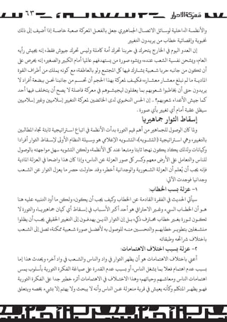 ‫۳٦‬
‫واﻷﻧﻈﻤـﺔ اﺪﻟاﺧﻠﻴﺔ �ﻮﺳـﺎﺋﻞ اﻻﺗﺼـﺎل اﺠﻟﻤﺎﻫﺮﻴي ﺟﻌﻞ ﺑﺎﻟﻔﻌـﻞ اﻤﻟﻌﺮ�ﺔ ﺻﻌﺒﺔ ﺧﺎﺻـﺔ إذا أﺿﻴﻒ إﻰﻟ ذ�ﻚ‬
‫ﺨﻧﺒﻮ�ﺔ و�ﻗﺼﺎﺋﻴﺔ ﺧﻄﺎب ﻣﻦ ﻳﺮ�ﺪون اﺘﻟﻐﻴﺮﻴ‬
‫إن اﻟﻌﺪو اﻴﻟﻮم ﻲﻓ اﺨﻟﺎرج ﻳﺘﺤﺮك ﻲﻓ ﺣﺮ�ﻨﺎ ﺤﺗﺮك أﻣﺔ ﺎﻛ�ﻠﺔ وﻟ�ﺲ ﺤﺗﺮك ﺟﻴﻮش ﻓﻘﻂ، إﻧﻪ ﺠﻳ�ﺶ رأﻳﻪ‬
‫اﻟﻌﺎم، و�ﺸﺤﻦ ﻧﻔﺴﻴﺔ ا�ﺸﻌﺐ ﻋﻨﺪه، و�ﺸﻮه ﺻﻮرة ﻣﻦ �ﺴﺘﻬﺪﻓﻬﻢ ﺎﻋﻤﻟﻴﺎ أﻣﺎم ا�ﻜﺒﺮﻴ وا�ﺼﻐﺮﻴ، إﻧﻪ ﺤﻳﺮص ﻰﻠﻋ‬
‫أن ﺗ�ﻮن ﻣﻦ ﺟﺎﻧﺒﻪ ﺣﺮ�ﺎ ﺷـﻌﺒﻴﺔ �ﺸـﺮﺘك ﻓﻴﻬﺎ ﻞﻛ اﻤﻟﺠﺘﻤﻊ و�ﻮ ﺑﺎﻟﻌﺎﻃﻔﺔ، ﻣﻊ ﻛﻮﻧﻪ ﻳﻤﻠﻚ ﻣﻦ أﻃﺮاف اﻟﻘﻮة‬
‫اﻤﻟﺎدﻳـﺔ ﻣﺎ �ﻢ ﻧﺒﻠﻎ ﻣﻌﺸـﺎر ﻣﻌﺸـﺎره، ﻓﻜﻴـﻒ ﻤﻟﻌﺮ�ﺔ ﺑﻬﺬا اﺤﻟﺠﻢ أن ﺤﺗﺴـﻢ ﻣﻦ ﺟﺎﻧ�ﻨﺎ ﺤﻧـﻦ ﺑﺒﻀﻌﺔ أﻓﺮاد ﻻ‬
‫ﻳﺮ�ﺪون ﺣﻰﺘ أن ﺨﻳﺎﻃﺒﻮا ﺷـﻌﻮ�ﻬﻢ ﺑﻤﺎ ﻳﻌﻘﻠﻮن ﻴﻟﺠ�ﺸـﻮﻫﻢ ﻲﻓ ﻣﻌﺮ�ﺔ ﻓﺎﺻﻠﺔ ﻻ ﻳﺼﺢ أن ﻳﺘﺨﻠﻒ ﻓﻴﻬﺎ أﺣﺪ‬
‫ﻛﻤﺎ ﺟ�ﺶ اﻷﻋﺪاء ﺷﻌﻮ�ﻬﻢ؟ .. إن اﺤﻟﺲ اﻨﻟﺨﺒﻮي ﺪﻟى اﺨﻟﺎﺋﻀﻦﻴ ﻤﻟﻌﺮ�ﺔ اﺘﻟﻐﻴﺮﻴ إﺳﻼﻣﻴﻦﻴ وﻏﺮﻴ إﺳﻼﻣﻴﻦﻴ‬
‫ﺳﻴﻈﻞ ﻋﻘﺒﺔ أﻣﺎم أي ﺗﻐﻴﺮﻴ ﺑﺄي ﺻﻮرة .‬

‫إﺳﻘﺎط اﺜﻟﻮار ﻤﺟﺎﻫﺮﻴ�ﺎ‬

‫وﻤﻟﺎ ﺎﻛن ا�ﻮﺻﻮل �ﻠﺠﻤﺎﻫﺮﻴ ﻣﻦ أﻫﻢ ﻗﻴﻢ اﺜﻟﻮرة ﺑﺪأت اﻷﻧﻈﻤﺔ ﻲﻓ اﺗﺒﺎع اﺳـﺮﺘاﺗﻴﺠﻴﺔ ﺛﺎﺑﺘﺔ ﺠﺗﺎه اﻤﻟﻄﺎﺒﻟﻦﻴ‬
‫ﺑﺎﺘﻟﻐﻴﺮﻴ، وﻲﻫ اﺳـﺮﺘاﺗﻴﺠﻴﺔ )اﻟ�ﺸـﻮ�ﻪ(، اﻟ�ﺸـﻮ�ﻪ اﻹﻋﻼﻲﻣ ﻫﻮ وﺳـﻴﻠﺔ اﻨﻟﻈﺎم اﻷو� ﻹﺳـﻘﺎط اﺜﻟﻮار أﻓﺮادا‬
‫و�ﻴﺎﻧﺎت وﺬﻟ�ﻚ ﻳ�ﺎد ﻳ�ﻮن ﻧﻬﺠﺎ ﺛﺎﺑﺘﺎ وﻣﺘﺒﻌﺎ ﻋﻨﺪ ﻞﻛ اﻷﻧﻈﻤﺔ، وﻟ�ﻦ اﻟ�ﺸﻮ�ﻪ ﺳﻬﻞ �ﻮاﺟﻬﺘﻪ ﺑﺎ�ﻮﺻﻮل‬
‫�ﻠﻨﺎس واﺘﻟﻌﺎ�ﻞ ﻰﻠﻋ اﻷرض ﻣﻌﻬﻢ و�ﺮﺴ ﻞﻛ ﺻﻮر اﻟﻌﺰﻟﺔ ﻋﻦ اﻨﻟﺎس، و�ذا ﺎﻛن ﻫﺬا واﺿﺤﺎ ﻲﻓ اﻟﻌﺰﻟﺔ اﻤﻟﺎدﻳﺔ‬
‫ﻓﺈﻧﻪ ﺠﻳﺐ أن ﻳُﻌﻠﻢ أن اﻟﻌﺰﻟﺔ ا�ﺸـﻌﻮر�ﺔ وا�ﻮﺟﺪاﻧﻴﺔ أﺧﻄﺮ، وﻗﺪ ﺣﺎوﻟﺖ ﺣﺮﺼ ﻣﺎ ﻳﻌﺰل اﺜﻟﻮار ﻋﻦ ا�ﺸـﻌﺐ‬
‫وﺟﺪاﻧﻴﺎ ﻓﻮﺟﺪت اﻵﻲﺗ:‬

‫١- ﻋﺰﻟﺔ �ﺴﺐ اﺨﻟﻄﺎب:‬

‫ﺳﻴﺄﻲﺗ اﺤﻟﺪﻳﺚ ﻲﻓ اﻟﻔﻘﺮة اﻟﻘﺎدﻣﺔ ﻋﻦ اﺨﻟﻄﺎب و�ﻴﻒ ﺠﻳﺐ أن ﻳ�ﻮن، وﻟ�ﻦ ﻣﺎ أود اﺘﻟ�ﺒﻴﻪ ﻋﻠﻴﻪ ﻫﻨﺎ‬

‫ﻫـﻮ أن اﺨﻟﻄـﺎب ا�ﻲﺴء وﻏـﺮﻴ اﻻﺣﺮﺘاﻲﻓ ﻫﻮ أﺣﺪ أ�ﺮﺒ اﻷﺳـﺒﺎب ﻲﻓ إﺳـﻘﺎط أي ﻛﻴﺎن ﻤﺟﺎﻫﺮﻴ�ـﺎ، واﺜﻟﻮرة ﻻ‬
‫ﺗ�ـﻮن ﺛـﻮرة ﺑﻐـﺮﻴ ﺧﻄﺎب ﺤﻣـﺮﺘف ذﻲﻛ، ﺑـﻞ إن اﺜﻟﻮار اﺬﻟﻳـﻦ ﻳﻬﺪﻓـﻮن إﻰﻟ اﺘﻟﻐﻴﺮﻴ اﺤﻟﻘﻴﻲﻘ ﺠﻳـﺐ أن ﻳﻈﻠﻮا‬
‫ﻣ�ﺸـﻐﻠﻦﻴ ﺑﺘﻄﻮ�ـﺮ ﺧﻄﺎﺑﻬـﻢ واﺘﻟﺤﺴـﻦﻴ ﻣﻨـﻪ �ﻠﻮﺻﻮل ﺑﻪ ﻷﻓﻀـﻞ ﺻﻮرة ﺷـﻌﺒﻴﺔ ﻤﻣﻜﻨﺔ، ﺗﺼﻞ إﻰﻟ ا�ﺸـﻌﺐ‬
‫ﺑﺎﺧﺘﻼف ﺮﺷاﺤﺋﻪ وﻃﺒﻘﺎﺗﻪ‬

‫٢- ﻋﺰﻟﺔ �ﺴﺒﺐ اﺧﺘﻼف اﻻﻫﺘﻤﺎﻣﺎت:‬

‫أﻋﻲﻨ ﺑﺎﺧﺘﻼف اﻻﻫﺘﻤﺎﻣﺎت ﻫﻮ أن ﻳﻈﻬﺮ اﺜﻟﻮار ﻲﻓ واد واﻨﻟﺎس وا�ﺸـﻌﺐ ﻲﻓ واد آﺧﺮ، وﺤﻳﺪث ﻫﺬا إﻣﺎ‬
‫�ﺴﺒﺐ ﻋﺪم اﻫﺘﻤﺎم ﻓﻌﻼ ﺑﻤﺎ �ﺸﻐﻞ اﻨﻟﺎس، أو �ﺴﺒﺐ ﻋﺪم اﻟﻘﺪرة ﻰﻠﻋ ﺻﻴﺎﻏﺔ اﻟﻔﻜﺮة اﺜﻟﻮر�ﺔ ﺑﺄﺳﻠﻮب ﻳﻤﺲ‬
‫اﻫﺘﻤﺎﻣﺎت اﻨﻟﺎس وﻣﻌﺎﺷـﻬﻢ وﺣﻴﺎﺗﻬﻢ، وﻫﺬا اﻻﺧﺘـﻼف ﻲﻓ اﻻﻫﺘﻤﺎﻣﺎت أﺛﺮه ﺧﻄﺮﻴ ﺟﺪا ﻰﻠﻋ اﻟﻔﻜﺮة اﺜﻟﻮر�ﺔ‬
‫ﻓﻬـﻮ ﻳﻈﻬـﺮ اﻤﻟﺘﻠﻜﻢ و�ﺄﻧﻪ ﻳﻌ�ﺶ ﻲﻓ ﻗﺮ�ﺔ ﻣﻨﻌﺰﻟﺔ ﻋـﻦ اﻨﻟﺎس وأﻧﻪ ﻻ ﻳﺒﺤﺚ وﻻ ﻳﻬﺘﻢ إﻻ �ﻲﺸء ﺨﻳﺼﻪ و�ﺘﻌﻠﻖ‬

 