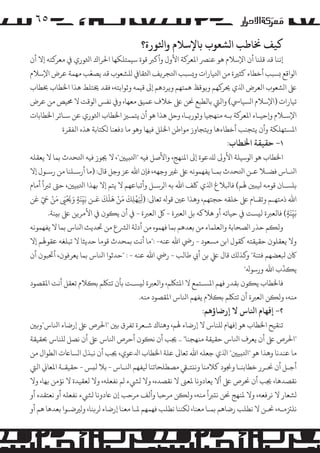 ‫٥٦‬
‫ﻛﻴﻒ ﺨﻧﺎﻃﺐ ا�ﺸﻌﻮب ﺑﺎﻹﺳﻼم واﺜﻟﻮرة؟‬

‫إﻧﻨﺎ ﻗﺪ ﻗﻠﻨﺎ أن اﻹﺳﻼم ﻫﻮ ﻋﻨﺮﺼ اﻤﻟﻌﺮ�ﺔ اﻷول وأ�ﺮﺒ ﻗﻮة ﺳﻴﻤﺘﻠﻜﻬﺎ اﺤﻟﺮاك اﺜﻟﻮري ﻲﻓ ﻣﻌﺮ�ﺘﻪ إﻻ أن‬
‫ّ‬
‫ا�ﻮاﻗﻊ �ﺴﺒﺐ أﺧﻄﺎء ﻛﺜﺮﻴة ﻣﻦ اﺘﻟﻴﺎرات و�ﺴﺒﺐ اﺘﻟﺠﺮ�ﻒ اﺜﻟﻘﺎﻲﻓ �ﻠﺸﻌﻮب ﻗﺪ ﻳﺼﻌﺐ ﻣﻬﻤﺔ ﻋﺮض اﻹﺳﻼم‬
‫ﻰﻠﻋ ا�ﺸﻌﻮب اﻟﻌﺮض اﺬﻟي ﺤﻳﺮ�ﻬﻢ و�ﻮﻗﻆ ﻫﻤﺘﻬﻢ و�ﺮدﻫﻢ إﻰﻟ ﻗﻴﻤﻪ وﺛﻮاﺑﺘﻪ، ﻓﻘﺪ ﺨﻳﺘﻠﻂ ﻫﺬا اﺨﻟﻄﺎب ﺨﺑﻄﺎب‬
‫ﺗﻴﺎرات )اﻹﺳﻼم ا�ﺴﻴﺎﻲﺳ( واﻟﻲﺘ ﺑﺎﻟﻄﺒﻊ ﺤﻧﻦ ﻰﻠﻋ ﺧﻼف ﻋﻤﻴﻖ ﻣﻌﻬﺎ، و� ﻧﻔﺲ ا�ﻮﻗﺖ ﻻ ﺤﻣﻴﺺ ﻣﻦ ﻋﺮض‬
‫اﻹﺳـﻼم و�ﺣﻴـﺎء اﻤﻟﻌﺮ�ﺔ ﺑـﻪ ﻣﻨﻬﺠﻴﺎ وﺛﻮر�ـﺎ، وﺣﻞ ﻫﺬا ﻫﻮ أن ﻳﺘﻤـﺰﻴ اﺨﻟﻄﺎب اﺜﻟﻮري ﻋﻦ ﺳـﺎﺋﺮ اﺨﻟﻄﺎﺑﺎت‬
‫اﻤﻟﺴﺘﻬﻠﻜﺔ وأن ﻳﺘﺠﻨﺐ أﺧﻄﺎءﻫﺎ و�ﺘﺠﺎوز �ﻮاﻃﻦ اﺨﻟﻠﻞ ﻓﻴﻬﺎ وﻫﻮ ﻣﺎ دﻓﻌﻨﺎ �ﻜﺘﺎﺑﺔ ﻫﺬه اﻟﻔﻘﺮة‬

‫١- ﺣﻘﻴﻘﺔ اﺨﻟﻄﺎب:‬

‫اﺨﻟﻄﺎب ﻫﻮ ا�ﻮﺳﻴﻠﺔ اﻷو� �ﺪﻠﻋﻮة إﻰﻟ اﻤﻟﻨﻬﺞ، واﻷﺻﻞ ﻓﻴﻪ "اﺘﻟ�ﻴﻦﻴ"، ﻻ ﺠﻳﻮز ﻓﻴﻪ اﺘﻟﺤﺪث ﺑﻤﺎ ﻻ ﻳﻌﻘﻠﻪ‬
‫اﻨﻟـﺎس ﻓﻀـﻼ ﻋـﻦ اﺘﻟﺤﺪث ﺑﻤـﺎ ﻳﻔﻬﻤﻮﻧﻪ ﻰﻠﻋ ﻏﺮﻴ وﺟﻬﻪ، ﻓﺈن اﷲ ﻋﺰ وﺟﻞ ﻗﺎل: )ﻣﺎ أرﺳـﻠﻨﺎ ﻣﻦ رﺳـﻮل إﻻ‬
‫ﺑﻠﺴـﺎن ﻗﻮﻣﻪ ﻴﻟ�ﻦﻴ ﻬﻟﻢ( ﻓﺎﺒﻟﻼغ اﺬﻟي ﻠﻛﻒ اﷲ ﺑﻪ ا�ﺮﺳـﻞ وأﺗﺒﺎﻋﻬﻢ ﻻ ﻳﺘﻢ إﻻ ﺑﻬﺬا اﺘﻟ�ﻴﻦﻴ، ﺣﻰﺘ ﺗﺮﺒأ أﻣﺎم‬
‫َ َ ْ َ َ ْ َ َّ َ‬
‫َّْ َ َ ْ َ َ َ َ‬
‫اﷲ ذﻣﺘﻬـﻢ وﺗﻘـﺎم ﻰﻠﻋ ﺧﻠﻘﻪ ﺣﺠﺘﻬﻢ، وﻫﺬا ﻋﻦﻴ ﻗﻮﻪﻟ ﺗﻌﺎﻰﻟ: )ﻴﻟﻬﻠﻚ ﻣﻦ ﻫﻠﻚ ﻋـﻦ ﺑَ�ّﻨَﺔ وﺤﻳﻰﻴ ﻣﻦ ﻲﺣ ﻋﻦ‬
‫ِ ٍ‬
‫ِ ِ‬
‫ﺑَ�ّﻨَﺔ( ﻓﺎﻟﻌﺮﺒة ﻟ�ﺴﺖ ﻲﻓ ﺣﻴﺎﺗﻪ أو ﻫﻼﻛﻪ ﺑﻞ اﻟﻌﺮﺒة - ﻞﻛ اﻟﻌﺮﺒة - ﻲﻓ أن ﻳ�ﻮن ﻲﻓ اﻷ�ﺮ�ﻦ ﻰﻠﻋ ﺑ�ﻨﺔ.‬
‫ِ ٍ‬
‫وﻟ�ﻢ ﺣﺬر ا�ﺼﺤﺎﺑﺔ واﻟﻌﻠﻤﺎء ﻣﻦ ﺑﻌﺪﻫﻢ ﺑﻤﺎ ﻓﻬﻤﻮه ﻣﻦ أدﻟﺔ ا�ﺮﺸع ﻣﻦ ﺤﺗﺪﻳﺚ اﻨﻟﺎس ﺑﻤﺎ ﻻ ﻳﻔﻬﻤﻮﻧﻪ‬
‫وﻻ ﻳﻌﻘﻠﻮن ﺣﻘﻴﻘﺘﻪ ﻛﻘﻮل اﺑﻦ �ﺴﻌﻮد - رﻲﺿ اﷲ ﻋﻨﻪ- :"ﻣﺎ أﻧﺖ ﺑﻤﺤﺪث ﻗﻮﻣﺎ ﺣﺪﻳﺜﺎ ﻻ ﺗﺒﻠﻐﻪ ﻋﻘﻮﻬﻟﻢ إﻻ‬
‫ﺎﻛن ﺒﻟﻌﻀﻬﻢ ﻓﺘﻨﺔ" و�ﺬ�ﻚ ﻗﺎل ﻲﻠﻋ ﺑﻦ أﻲﺑ ﻃﺎﻟﺐ - رﻲﺿ اﷲ ﻋﻨﻪ - : "ﺣﺪﺛﻮا اﻨﻟﺎس ﺑﻤﺎ ﻳﻌﺮﻓﻮن، أﺤﺗﺒﻮن أن‬
‫ّ‬
‫ﻳ�ﺬب اﷲ ورﺳﻮﻪﻟ"‬
‫ﻓﺎﺨﻟﻄﺎب ﻳ�ﻮن ﺑﻘﺪر ﻓﻬﻢ اﻤﻟﺴـﺘﻤﻊ ﻻ اﻤﻟﺘﻠﻜﻢ، واﻟﻌﺮﺒة ﻟ�ﺴـﺖ ﺑﺄن ﺗﺘﻠﻜﻢ ﺑ�ﻼم ﺗﻌﻘﻞ أﻧﺖ اﻤﻟﻘﺼﻮد‬
‫ﻣﻨﻪ، وﻟ�ﻦ اﻟﻌﺮﺒة أن ﺗﺘﻠﻜﻢ ﺑ�ﻼم ﻳﻔﻬﻢ اﻨﻟﺎس اﻤﻟﻘﺼﻮد ﻣﻨﻪ.‬

‫٢- إﻓﻬﺎم اﻨﻟﺎس ﻻ إرﺿﺎؤﻫﻢ:‬

‫ﺗﻨﻘﻴﺢ اﺨﻟﻄﺎب ﻫﻮ إﻓﻬﺎم �ﻠﻨﺎس ﻻ إرﺿﺎء ﻬﻟﻢ، وﻫﻨﺎك ﺷـﻌﺮة ﺗﻔﺮق ﺑﻦﻴ "اﺤﻟﺮص ﻰﻠﻋ إرﺿﺎء اﻨﻟﺎس"و�ﻦﻴ‬
‫"اﺤﻟﺮص ﻰﻠﻋ أن ﻳﻌﺮف اﻨﻟﺎس ﺣﻘﻴﻘﺔ ﻣﻨﻬﺠﻨﺎ" .. ﺠﻳﺐ أن ﻧ�ﻮن أﺣﺮص اﻨﻟﺎس ﻰﻠﻋ أن ﻧﺼﻞ �ﻠﻨﺎس ﺤﺑﻘﻴﻘﺔ‬
‫ﻣﺎ ﻋﻨﺪﻧﺎ وﻫﺬا ﻫﻮ "اﺘﻟ�ﻴﻦﻴ" اﺬﻟي ﺟﻌﻠﻪ اﷲ ﺗﻌﺎﻰﻟ ﻋﻠﺔ اﺨﻟﻄﺎب اﺪﻟﻋﻮي، ﺠﻳﺐ أن ﻧﺒﺬل ا�ﺴﺎﺎﻋت اﻟﻄﻮال ﻣﻦ‬
‫أﺟـﻞ أن ﺤﻧـﺮر ﺧﻄﺎﺑﻨـﺎ وﺠﻧﻮد ﻛﻼﻣﻨﺎ وﻧ�ﺘـﻲﻘ �ﺼﻄﻠﺤﺎﺗﻨﺎ ﻴﻟﻔﻬﻢ اﻨﻟـﺎس - ﺑﻼ ﻟ�ﺲ - ﺣﻘﻴﻘـﺔ اﻤﻟﻌﺎﻲﻧ اﻟﻲﺘ‬
‫ﻧﻘﺼﺪﻫﺎ، ﺠﻳﺐ أن ﺤﻧﺮص ﻰﻠﻋ أﻻ ﻳﻌﺎدوﻧﺎ ﻤﻟﻌﻰﻨ ﻻ ﻧﻘﺼﺪه، وﻻ �ﻲﺸء �ﻢ ﻧﻔﻌﻠﻪ، وﻻ ﻟﻌﻘﻴﺪة ﻻ ﻧﺆﻣﻦ ﺑﻬﺎ، وﻻ‬
‫�ﺸﻌﺎر ﻻ ﻧﺮﻓﻌﻪ، وﻻ ﻤﻟﻨﻬﺞ ﺤﻧﻦ ﻧ�ﺮﺒأ ﻣﻨﻪ، وﻟ�ﻦ �ﺮﺣﺒﺎ وأﻟﻒ �ﺮﺣﺐ إن ﺎﻋدوﻧﺎ �ﻲﺸء ﻧﻔﻌﻠﻪ أو ﻧﻌﺘﻘﺪه أو‬
‫ﻧﻠﺰﺘﻣـﻪ، ﺤﻧـﻦ ﻻ ﻧﻄﻠﺐ رﺿﺎﻫﻢ ﺑﻤـﺎ ﻣﻌﻨﺎ، �ﻜﻨﻨﺎ ﻧﻄﻠﺐ ﻓﻬﻤﻬﻢ ﻤﻟـﺎ ﻣﻌﻨﺎ إرﺿﺎء �ﺮ�ﻨﺎ، و�ﺮﻴﺿـﻮا ﺑﻌﺪﻫﺎ ﻫﻢ أو‬

 