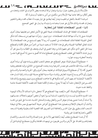 ‫۹٦‬

‫ﻓﺎﻹﺳـﻼم �ﻢ وﻟﻦ ﻳ�ﻮن ﺧﻴﺎرا ﺳﻴﺎﺳﻴﺎ، وﺷﻌﺎرا ﺑﺮاﻗﺎ �ﺴﺨﺪﻣﻪ ﺑﻌﺾ اﻷﺣﺰاب ﻲﻓ اﺤﻟﺸﺪ وﺗﺘﺨﺬه ﻣﻦ‬
‫ﺑﻌﺾ أﻓﺎﻜره ﺑﺮﻧﺎﺠﻣﺎ ﺧﺎﺻﺎ ﺑﻬﺎ!! اﻹﺳﻼم دﻳﻦ �ﻜﺘﻤﻞ، ﻣﻦ آﻣﻦ ﺑﻪ ﻓﻌﻠﻴﻪ أن �ﺴﻠﻢ ﻪﻟ ﻠﻛﻪ‬
‫ﺛـﻢ ﻫـﺬا ا�ﻠﻔـﻆ ﺑﺎﻟﻔﻌﻞ ﺗﻢ ﺗﻠﻐﻴﻤـﻪ وﺻﺎر أﻳﻀﺎ ﻳﻄﻠـﻖ ﻰﻠﻋ ﺗﻴﺎر ﺑﻌﻴﻨـﻪ ﻪﻟ ﺧﻄﺎب ﺤﻣﺪد وﻧﻈـﺮة �ﻠﺘﻐﻴﺮﻴ‬
‫وﺷﻌﺎرات ﺤﻣﺪدة، وﺬﻟ�ﻚ ﻓﺎﻷو� ﻫﻮ ﻋﺪم اﺳﺘﺨﺪاﻣﻪ واﺳ�ﺒﺪاﻪﻟ ﺑﻤﺎ ﻳﺪل ﻰﻠﻋ اﻤﻟﻌﻰﻨ ا�ﺼﺤﻴﺢ‬

‫ﺛﺎﻧﻴﺎ:- ﺗﻔﺴﺮﻴ "اﻤﻟﺼﻄﻠﺤﺎت اﻤﻟﻐﻠﻔﺔ" ﻗﺒﻞ إﻧ�ﺎرﻫﺎ‬

‫اﻤﻟﺼﻄﻠﺤـﺎت اﻤﻟﻐﻠﻔﺔ: ﻲﻫ ﺗﻠـﻚ اﻤﻟﺼﻄﻠﺤﺎت ﺧﺒ�ﺜﺔ اﻤﻟﻌﻰﻨ ﻲﻓ اﻷﺻﻞ ﻟ�ﻦ ﺗـﻢ ﺗﻐﻠﻴﻔﻬﺎ ﺑﻤﻌﺎن أﺧﺮى‬
‫ﻤﺟﻴﻠـﺔ، ﺣـﻰﺘ إذا ﺑﺪأت ﻣﻬﺎﻤﺟﺔ ﺗﻠـﻚ اﻤﻟﺼﻄﻠﺤﺎت -دون ﺗ�ﻴﻦﻴ - وﺗﺮﺒأت ﻣﻨﻬﺎ ﻓﻬﻢ ﻣﻦ �ﺴـﻤﻌﻚ أﻧﻚ ﺗﻨﻜﺮ‬
‫اﻤﻟﻌﺎﻲﻧ اﺠﻟﻤﻴﻠﺔ اﻤﻟﻐﻠﻔﺔ ﺘﻟﻠﻚ اﻤﻟﺼﻄﻠﺤﺎت، ﺑﻞ اﻟﻌﺠﻴﺐ أﻧﻪ ر�ﻤﺎ ﻻ ﻳﻔﻬﻢ اﻤﻟﺴـﺘﻤﻊ ﻣﻦ ﻫﺬه اﻤﻟﺼﻄﻠﺤﺎت إﻻ‬
‫ﺗﻠـﻚ اﻤﻟﻌﺎﻲﻧ اﻟﻐﻼﻓﻴﺔ اﺠﻟﻤﻴﻠﺔ، وﺤﻧﻦ ﻲﻓ ﻫﺬه اﺤﻟﺎﻟﺔ ﻻ �ﺴـﺘﻔﻴﺪ ﺷـ�ﺌﺎ ﻣﻦ اﺘﻟﺮﺒأ ﻣـﻦ ﻫﻴﻞﻜ ا�ﻠﻜﻤﺔ واﻤﻟﺼﻄﻠﺢ‬
‫ﺑ�ﻨﻤﺎ ﻇﻞ اﻤﻟﻌﻰﻨ اﺬﻟي ﻧﻨﻜﺮه ﻏﺮﻴ ﻣﻔﻬﻮم �ﻠﻨﺎس، وﻫﺬا ﻗﺼﻮر ﻲﻓ اﺒﻟﻴﺎن وﺿﻌﻒ ﻲﻓ اﺨﻟﻄﺎب، وا�ﺴ�ﻴﻞ ﻫﻮ: أن‬
‫ﺗﺰ�ـﻞ ﺗﻠـﻚ اﻷﻏﻠﻔﺔ اﻟﻲﺘ ﺗﻐﻠﻒ اﻤﻟﺼﻄﻠـﺢ وﺗﻌﺮي اﻤﻟﺼﻄﻠﺢ ﺗﻤﺎﻣﺎ ﻤﻣﺎ أ�ﺼﻖ ﺑﻪ ﺣـﻰﺘ إذا أﺻﺒﺢ ﺠﻣﺮدا ﻣﻔﺮﺴا‬
‫واﺿﺤﺎ أﻧ�ﺮﺗﻪ و��ﻨﺖ ﻋﻮاره:-‬
‫١- �ﺼﻄﻠﺢ )اﺪﻟﻳﻤﻮﻗﺮاﻃﻴﺔ(: ﺟﻮﻫﺮ اﻤﻟﺼﻄﻠﺢ: ﻫﻮ ﺣ�ﻢ ا�ﺸﻌﺐ اﻤﻟﻄﻠﻖ وﺳﻴﺎدﺗﻪ ﻓﻮق أي ﺳﻴﺎدة أﺧﺮى‬
‫و�ن ﺎﻛﻧﺖ ﺳﻴﺎدة اﷲ، ﻓﺎ�ﺸﻌﺐ ﻫﻮ �ﺼﺪر ا�ﺮﺸﻋﻴﺔ وﻣﻨﻪ ﻳﺘﺤﺪد ا�ﺼﺤﻴﺢ ﻣﻦ اﺨﻟﺎﻃﺊ، و�ﻴﻟﻪ ﺤﻳﺘ�ﻢ وﻋﻠﻴﻪ‬
‫اﺘﻟﻌﻮ�ﻞ ﻠﻛﻪ، إﻻ أن �ﺼﻄﻠﺢ )اﺪﻟﻳﻤﻮﻗﺮاﻃﻴﺔ( ﻗﺪ ﺗﻢ ﺗﻐﻠﻴﻔﻪ ﺑﻤﻌﺎن أﺧﺮى وﻲﻫ: اﺤﻟﺮ�ﺔ واﺘﻟﻌﺪدﻳﺔ واﻟ�ﺴـﺎﻣﺢ‬
‫وﻗﺒﻮل رأي اﻵﺧﺮ وﺳـﻤﺎع ﺻﻮت اﻤﻟﻌﺎرض و��ﺸـﺎء دوﻟﺔ ﻣﺪﻧﻴﺔ اﻟﻄﺎﺑﻊ ﺣﺪﻳﺜﺔ اﻤﻟﺆﺳﺴـﺎت راﻗﻴﺔ اﻤﻟﺴﺎر، ﻫﺬه‬
‫ُ َ ّ‬
‫اﻷﻏﻠﻔـﺔ "ا�ﻤﺠﻤﻠـﺔ" ﻗﺪ ﻳﻔﻬﻢ اﻨﻟﺎس أﻧﻚ ﺗﻨﻜﺮﻫﺎ ﻲﻫ إذا ﻫﺎﻤﺟﺖ اﻤﻟﺼﻄﻠﺢ ﺑﺪون ﺗ�ﻴﻦﻴ وﺗﻮﺿﻴﺢ، وﺬﻟ�ﻚ ﻗﻠﻨﺎ‬
‫اﺘﻟﻔﺴـﺮﻴ ﻗﺒﻞ اﻹﻧ�ﺎر، ﻋﻠﻤﺎ أﻧﻪ أﻳﻀﺎ ﻻ ﻳﺼﺢ اﺳـﺘﺨﺪام ا�ﻠﻜﻤﺔ ﺤﺑﺠﺔ أﻧﻚ ﺗﻘﺼﺪ اﻷﻏﻠﻔﺔ اﻤﻟﺠﻤﻠﺔ ﺧﺎﺻﺔ‬
‫وا�ﻠﻘﻆ ﻧﻔﺴﻪ ﺧﺒﻴﺚ‬

‫٢- �ﺼﻄﻠﺢ )ا�ﻮﻃﻨﻴﺔ(: ﻛﺜﺮﻴ ﻣﺎ ﻳُﻘﺼﺪ ﺑﻬﺬا اﻤﻟﺼﻄﻠﺢ ﻫﻮ أﻻ ﺗﺘﺨﻄﻰ داﺋﺮة اﻧﺘﻤﺎﺋﻚ اﻷﺳـﻼك اﻤﻟﻮﺟﻮدة‬

‫ﻋﻨﺪ اﺤﻟﺪود، ﻓﺎﺤﻟﺪود ﻟ�ﺴـﺖ ﺗﺮاﺑﺎ وا�ﺸﻌﻮب اﻤﻟﺴﻠﻤﺔ ﻟ�ﺴـﻮا إﺧﻮة أو ﺗﻨﻘﺺ أﺧﻮﺗﻬﻢ ﺑﺎﺧﺘﻼف ﺟ�ﺴﻴﺎﺗﻬﻢ،‬
‫وﻻ ﺷـﻚ أن ﻫـﺬا ﻣﻌـﻰﻨ ﻳﺼﺎدم ﺟﻮﻫﺮ اﺪﻟﻳـﻦ واﻟﻌﻘﻞ و�ﻘـﺪم �ﻠﻤﺤﺘﻞ اﺤﻟﺪﻳﺚ ﺧﺪﻣـﺔ ﻰﻠﻋ ﻃﺒﻖ ﻣﻦ ذﻫﺐ،‬
‫وﻻﺷﻚ أن ا�ﺸﻴﻄﺎن اﻹﻋﻼم �ﺴﺘﻌﻤﻠﻮن ﻫﺬا اﻤﻟﺼﻄﻠﺢ ﻲﻓ أﻏﺮاض ﺧﺒ�ﺜﺔ ﻛﻨﺠﺎﺣﻬﻢ ﻲﻓ �ﺮﺼ ﻣﺜﻼ ﻲﻓ ﺷﻴﻄﻨﺔ‬
‫ا�ﺸـﻌﺐ اﻟﻔﻠﺴـﻄﻴﻲﻨ و� ﻋﺰل اﺤﻟـﺲ واﻟﻌﺎﻃﻔﺔ ﺪﻟى اﻤﻟﺮﺼ�ﻦﻴ ﺠﺗﺎه اﻟﻘﻀﻴﺔ اﻟﻔﻠﺴـﻄﻴ�ﻴﺔ وﻗﻀﻴﺔ اﻤﻟﺴـﺠﺪ‬
‫اﻷﻗﻰﺼ ﺑﺎﻋﺘﺒﺎرﻫﺎ ﻗﻀﺎﻳﺎ ﻏﺮﻴ وﻃﻨﻴﺔ!‬
‫أﻻ أن ﻫـﺬا اﻤﻟﺼﻄﻠـﺢ ﻣﻐﻠﻒ أﻳﻀﺎ ﺑﺄﻏﻠﻔﺔ ﻓﻬﻮ دﻻﻟـﺔ ﻰﻠﻋ ﻋﺪم اﻟﻌﻤﺎﻟﺔ واﻻﻧﺘﻤﺎء �ﻠﺸـﻌﺐ واﻻﻫﺘﻤﺎم‬
‫ﺑﻘﻀﺎﻳﺎﻫـﻢ واﺤﻟﻔـﺎظ ﻰﻠﻋ اﻷرض، واﺬﻟﻳـﻦ ﺨﻳﺮﺟﻮن ﻣﻦ ﺗﻮﺟﻬـﺎت ﺨﻣﺘﻠﻔﺔ ﻳﻨﻜﺮون �ﺼﻄﻠـﺢ ا�ﻮﻃﻨﻴﺔ ﻗﺒﻞ أن‬

 