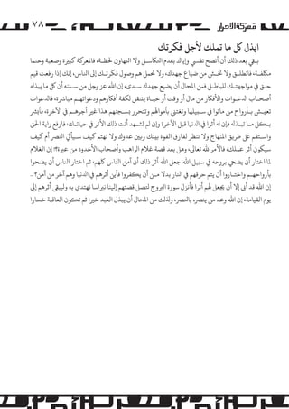 ‫۸۷‬
‫اﺑﺬل ﻞﻛ ﻣﺎ ﺗﻤﻠﻚ ﻷﺟﻞ ﻓﻜﺮﺗﻚ‬

‫ﺑـﻲﻘ ﺑﻌﺪ ذ�ﻚ أن أﻧﺼﺢ ﻧﻔﻲﺴ و�ﻳﺎك ﺑﻌﺪم اﺘﻟﺎﻜﺳـﻞ وﻻ اﺘﻟﻬﺎون ﺤﻟﻈـﺔ، ﻓﺎﻤﻟﻌﺮ�ﺔ ﻛﺒﺮﻴة وﺻﻌﺒﺔ وﺣﺘﻤﺎ‬
‫�ﻠﻜﻔـﺔ، ﻓﺎﻧﻄﻠـﻖ وﻻ ﺨﺗـﺶ ﻣﻦ ﺿﻴﺎع ﺟﻬﺪك، وﻻ ﺤﺗﻤﻞ ﻫﻢ وﺻﻮل ﻓﻜﺮﺗـﻚ إﻰﻟ اﻨﻟﺎس، إﻧﻚ إذا رﻓﻌﺖ ﻗﻴﻢ‬
‫ﺣـﻖ ﻲﻓ �ﻮاﺟﻬﺘـﻚ �ﻠﺒﺎﻃـﻞ ﻓﻤﻦ اﻤﻟﺤﺎل أن ﻳﻀﻴﻊ ﺟﻬﺪك ﺳـﺪى، إن اﷲ ﻋﺰ وﺟﻞ ﻣﻦ ﺳـ�ﻨﻪ أن ﻞﻛ ﻣﺎ ﻳﺒﺬﻪﻟ‬
‫أﺻﺤـﺎب اﺪﻟﻋـﻮات واﻷﻓﺎﻜر ﻣﻦ ﻣﺎل أو وﻗﺖ أو ﺣﻴـﺎة ﻳ�ﺘﻘﻞ �ﻜﻔﺔ أﻓﺎﻜرﻫﻢ ودﻋﻮاﺗﻬـﻢ ﻣﺒﺎﺮﺷة، ﻓﺎﺪﻟﻋﻮات‬
‫ﺗﻌ�ـﺶ ﺑـﺄرواح ﻣﻦ ﻣﺎﺗﻮا ﻲﻓ ﺳـ�ﻴﻠﻬﺎ وﺗﻐﺘﻲﻨ ﺑﺄ�ﻮاﻬﻟﻢ وﺗﺘﺤﺮر �ﺴـﺠﻨﻬﻢ ﻫﺬا ﻏﺮﻴ أﺟﺮﻫـﻢ ﻲﻓ اﻵﺧﺮة، ﻓﺄ�ﺮﺸ‬
‫ﺑـ�ﻞ ﻣـﺎ ﺗﺒـﺬﻪﻟ ﻓﺈن ﻪﻟ أﺛﺮا ﻲﻓ اﺪﻟﻧﻴﺎ ﻗﺒﻞ اﻵﺧﺮة و�ن �ﻢ �ﺸـﻬﺪ أﻧﺖ ذ�ﻚ اﻷﺛﺮ ﻲﻓ ﺣﻴﺎﺗـﻚ، ﻓﺎرﻓﻊ راﻳﺔ اﺤﻟﻖ‬
‫واﺳـﺘﻘﻢ ﻰﻠﻋ ﻃﺮ�ﻖ اﻤﻟﻨﻬﺎج وﻻ ﺗﻨﻈﺮ ﻟﻔﺎرق اﻟﻘﻮة ﺑ�ﻨﻚ و�ﻦﻴ ﻋﺪوك وﻻ ﺗﻬﺘﻢ ﻛﻴﻒ ﺳـﻴﺄﻲﺗ اﻨﻟﺮﺼ أم ﻛﻴﻒ‬
‫ﺳﻴﻜﻮن أﺛﺮ ﻋﻤﻠﻚ، ﻓﺎﻷ�ﺮ ﷲ ﺗﻌﺎﻰﻟ، وﻫﻞ ﺑﻌﺪ ﻗﺼﺔ ﻏﻼم ا�ﺮاﻫﺐ وأﺻﺤﺎب اﻷﺧﺪود ﻣﻦ ﻋﺮﺒة؟! إن اﻟﻐﻼم‬
‫ﻤﻟﺎ اﺧﺘﺎر أن ﻳﻀﻲﺤ ﺑﺮوﺣﻪ ﻲﻓ ﺳ�ﻴﻞ اﷲ ﺟﻌﻞ اﷲ أﺛﺮ ذ�ﻚ أن آﻣﻦ اﻨﻟﺎس ﻠﻛﻬﻢ، ﺛﻢ اﺧﺘﺎر اﻨﻟﺎس أن ﻳﻀﺤﻮا‬
‫ﺑﺄرواﺣﻬـﻢ واﺧﺘـﺎروا أن ﻳﺘﻢ ﺣﺮﻗﻬﻢ ﻲﻓ اﻨﻟﺎر ﺑﺪﻻ ﻣـﻦ أن ﻳ�ﻔﺮوا ﻓﺄﻳﻦ أﺛﺮﻫﻢ ﻲﻓ اﺪﻟﻧﻴﺎ وﻫﻢ آﺧﺮ ﻣﻦ آﻣﻦ؟ ..‬
‫إن اﷲ ﻗﺪ أﻰﺑ إﻻ أن ﺠﻳﻌﻞ ﻬﻟﻢ أﺛﺮا ﻓﺄﻧﺰل ﺳﻮرة ا�ﺮﺒوج ﺘﻟﺼﻞ ﻗﺼﺘﻬﻢ إﻴﻟﻨﺎ ﻧﺮﺒاﺳﺎ ﻧﻬﺘﺪي ﺑﻪ وﻴﻟﺒﻰﻘ أﺛﺮﻫﻢ إﻰﻟ‬
‫ﻳﻮم اﻟﻘﻴﺎﻣﺔ، إن اﷲ وﻋﺪ ﻣﻦ ﻳﻨﺮﺼه ﺑﺎﻨﻟﺮﺼ، وﺬﻟ�ﻚ ﻣﻦ اﻤﻟﺤﺎل أن ﻳﺒﺬل اﻟﻌﺒﺪ ﺧﺮﻴا ﺛﻢ ﺗ�ﻮن اﻟﻌﺎﻗﺒﺔ ﺧﺴﺎرا‬

 