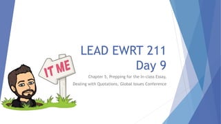 LEAD EWRT 211
Day 9
Chapter 5, Prepping for the In-class Essay,
Dealing with Quotations, Global Issues Conference
 