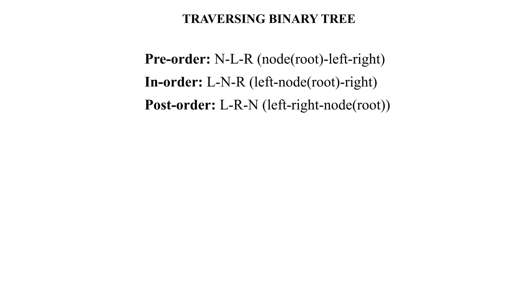 TRAVERSING BINARY TREE
Pre-order: N-L-R (node(root)-left-right)
In-order: L-N-R (left-node(root)-right)
Post-order: L-R-N (left-right-node(root))
 