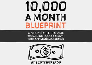 A STEP-BY-STEP GUIDE
TO EARNING 10,000 A MONTH
WITH AFFILIATE MARKETING
BY SCOTTHURTADO
10,000
A MONTH
BLUEPRINT
 