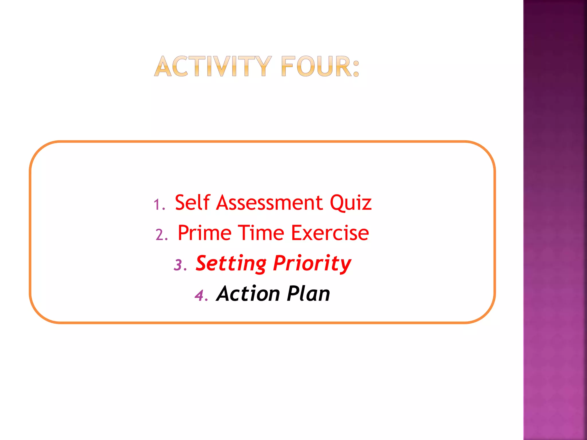 168 hours per week
How do you use yours?
1. Self Assessment Quiz
2. Prime Time Exercise
3. Setting Priority
4. Action Plan
 