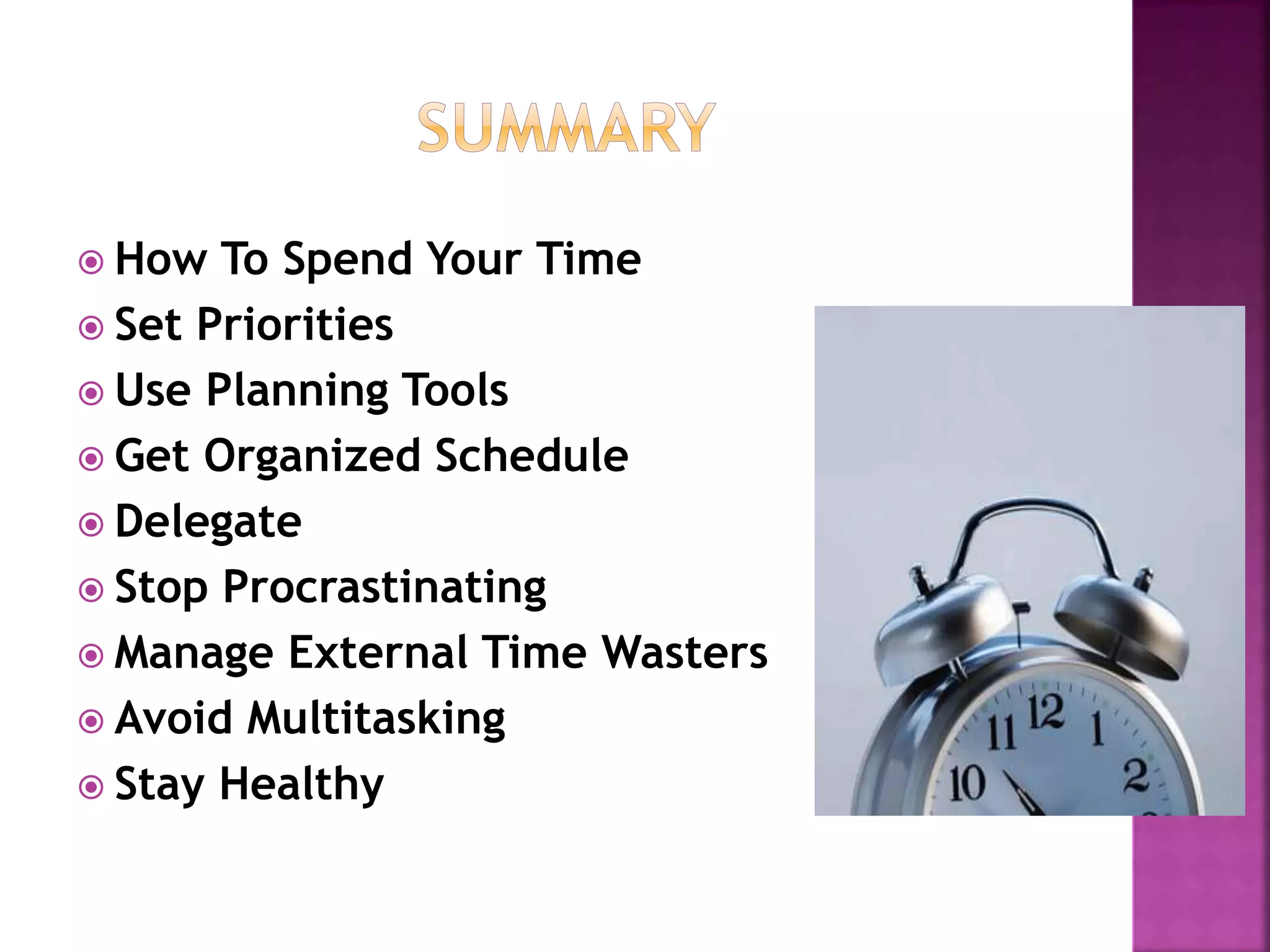  How To Spend Your Time
 Set Priorities
 Use Planning Tools
 Get Organized Schedule
 Delegate
 Stop Procrastinating
 Manage External Time Wasters
 Avoid Multitasking
 Stay Healthy
 
