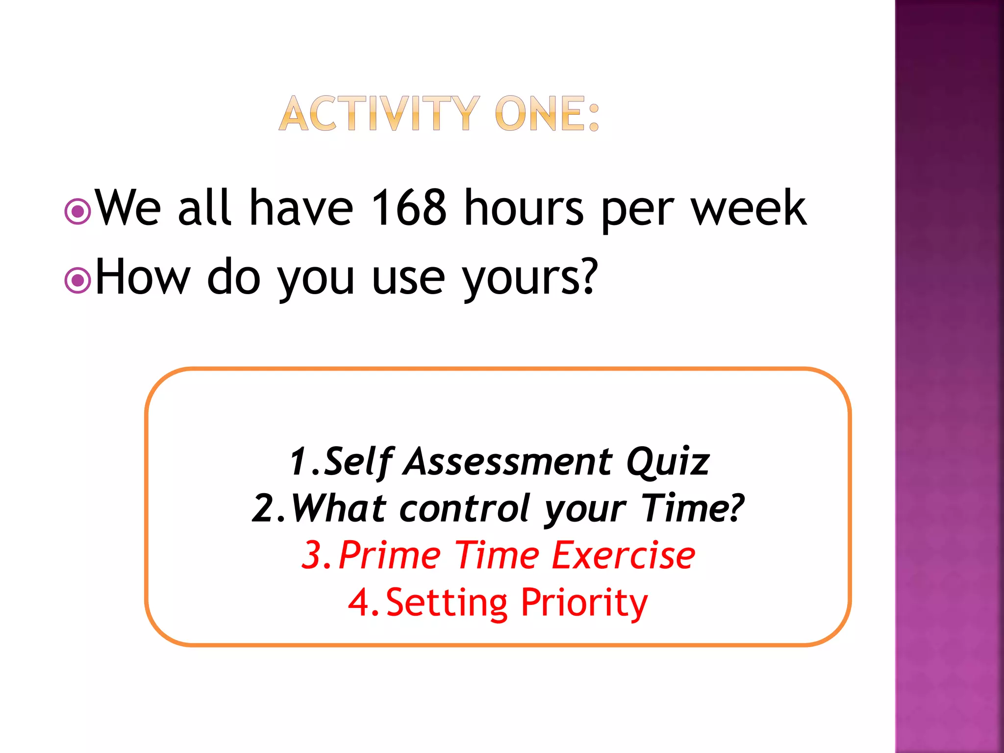 We all have 168 hours per week
How do you use yours?
1.Self Assessment Quiz
2.What control your Time?
3.Prime Time Exercise
4.Setting Priority
 