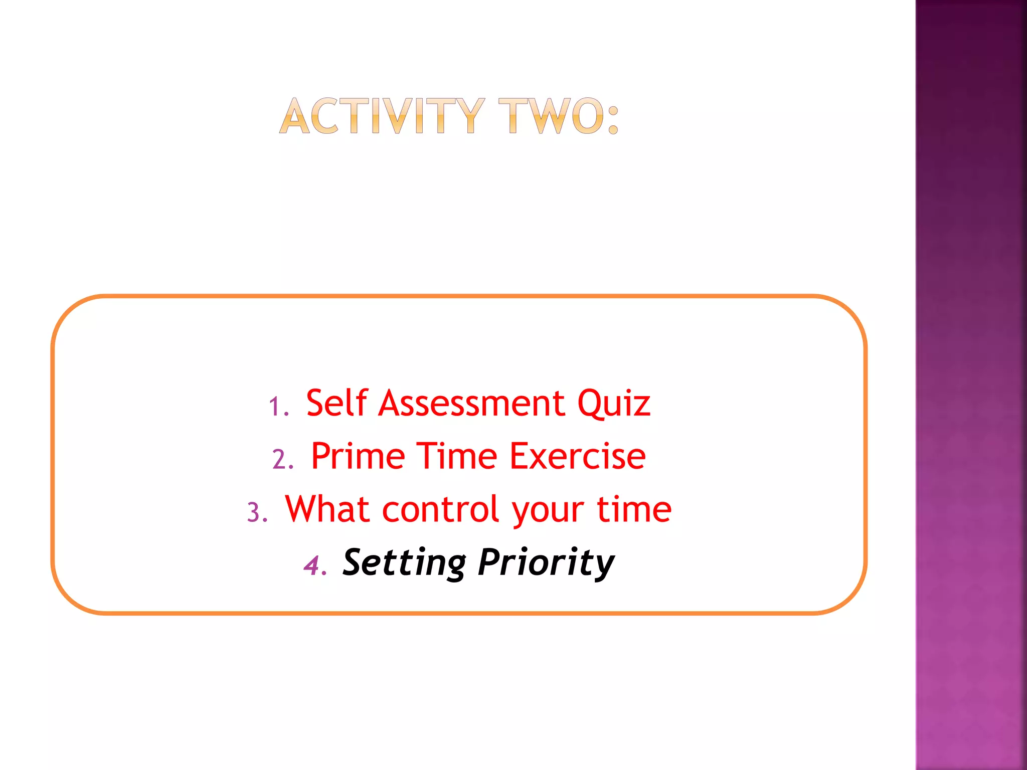 1. Self Assessment Quiz
2. Prime Time Exercise
3. What control your time
4. Setting Priority
 