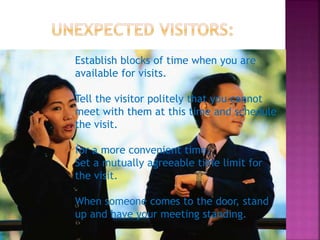 Establish blocks of time when you are
available for visits.
Tell the visitor politely that you cannot
meet with them at this time and schedule
the visit.
for a more convenient time.
Set a mutually agreeable time limit for
the visit.
When someone comes to the door, stand
up and have your meeting standing.
 